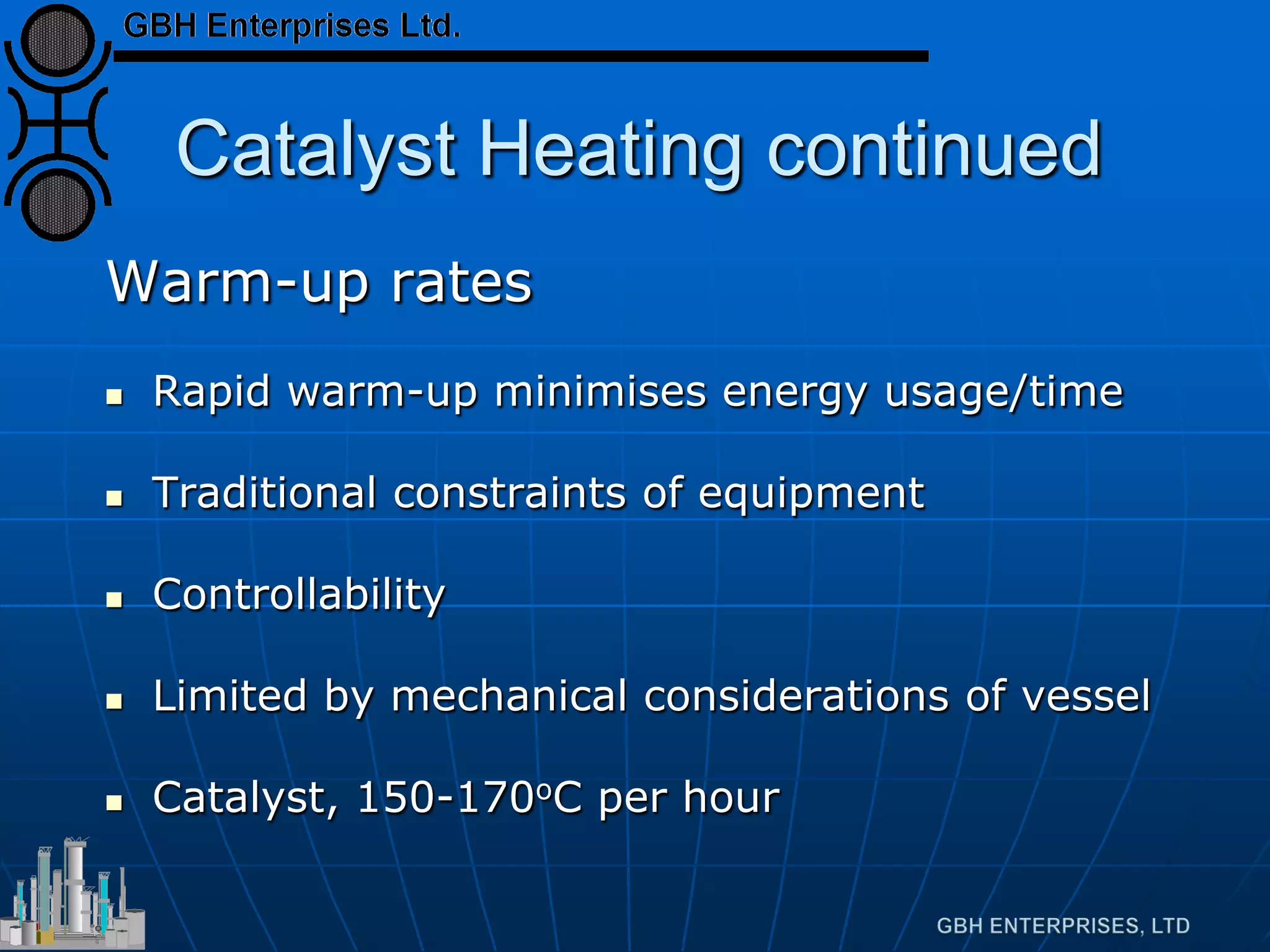 Catalyst Heating continued
Warm-up rates
 Rapid warm-up minimises energy usage/time
 Traditional constraints of equipment
 Controllability
 Limited by mechanical considerations of vessel
 Catalyst, 150-170oC per hour
 