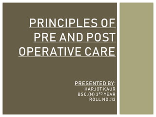 PRINCIPLES OF
PRE AND POST
OPERATIVE CARE
PRESENTED BY:
HARJOT KAUR
BSC.(N) 3RD YEAR
ROLL NO.:13
 