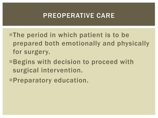 The period in which patient is to be
prepared both emotionally and physically
for surgery.
Begins with decision to proceed with
surgical intervention.
Preparatory education.
PREOPERATIVE CARE
 
