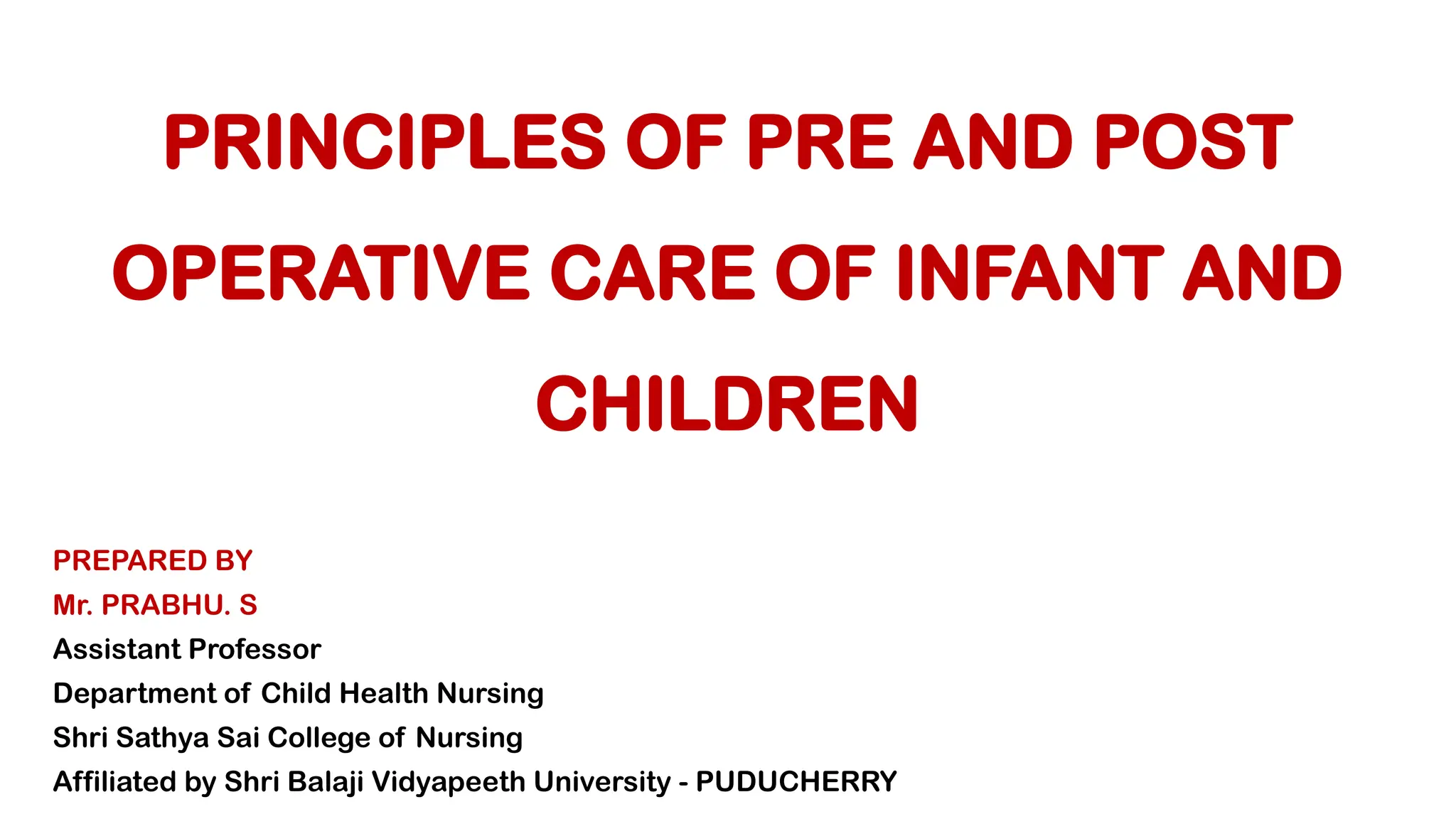 PRINCIPLES OF PRE AND POST
OPERATIVE CARE OF INFANT AND
CHILDREN
PREPARED BY
Mr. PRABHU. S
Assistant Professor
Department of Child Health Nursing
Shri Sathya Sai College of Nursing
Affiliated by Shri Balaji Vidyapeeth University - PUDUCHERRY
 