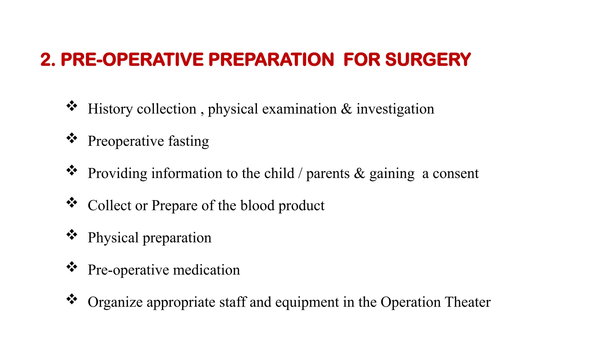 2. PRE-OPERATIVE PREPARATION FOR SURGERY
 History collection , physical examination & investigation
 Preoperative fasting
 Providing information to the child / parents & gaining a consent
 Collect or Prepare of the blood product
 Physical preparation
 Pre-operative medication
 Organize appropriate staff and equipment in the Operation Theater
 