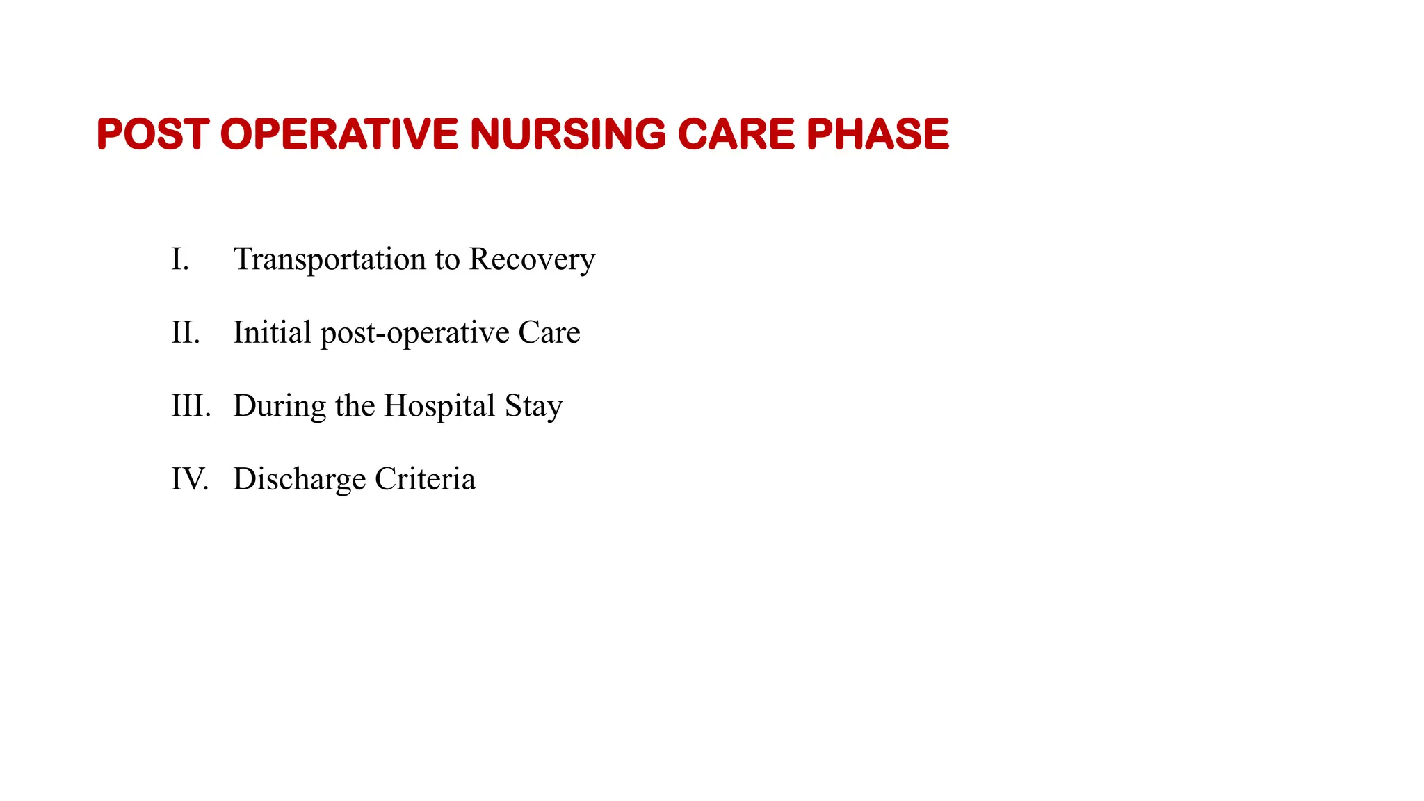 POST OPERATIVE NURSING CARE PHASE
I. Transportation to Recovery
II. Initial post-operative Care
III. During the Hospital Stay
IV. Discharge Criteria
 