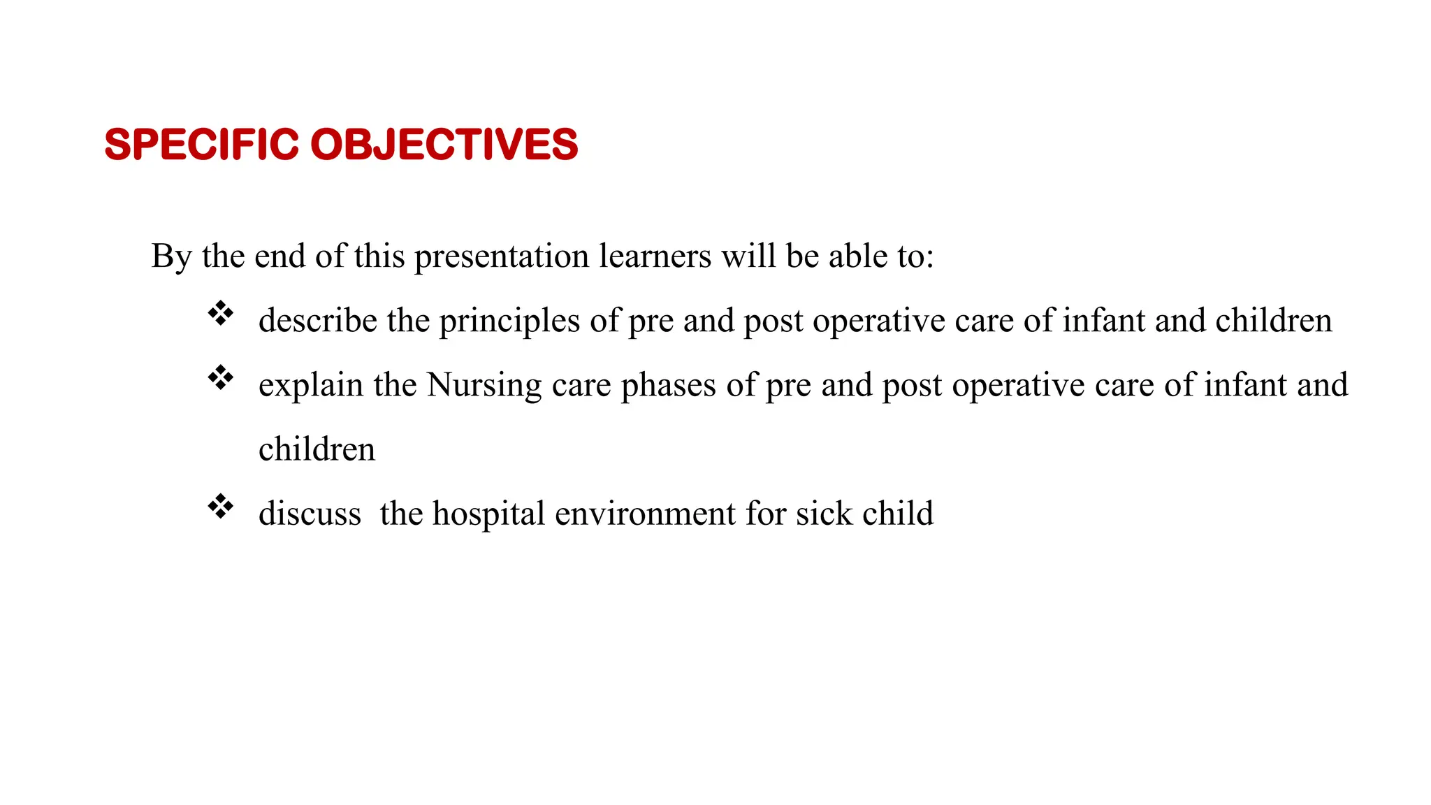 By the end of this presentation learners will be able to:
 describe the principles of pre and post operative care of infant and children
 explain the Nursing care phases of pre and post operative care of infant and
children
 discuss the hospital environment for sick child
SPECIFIC OBJECTIVES
 