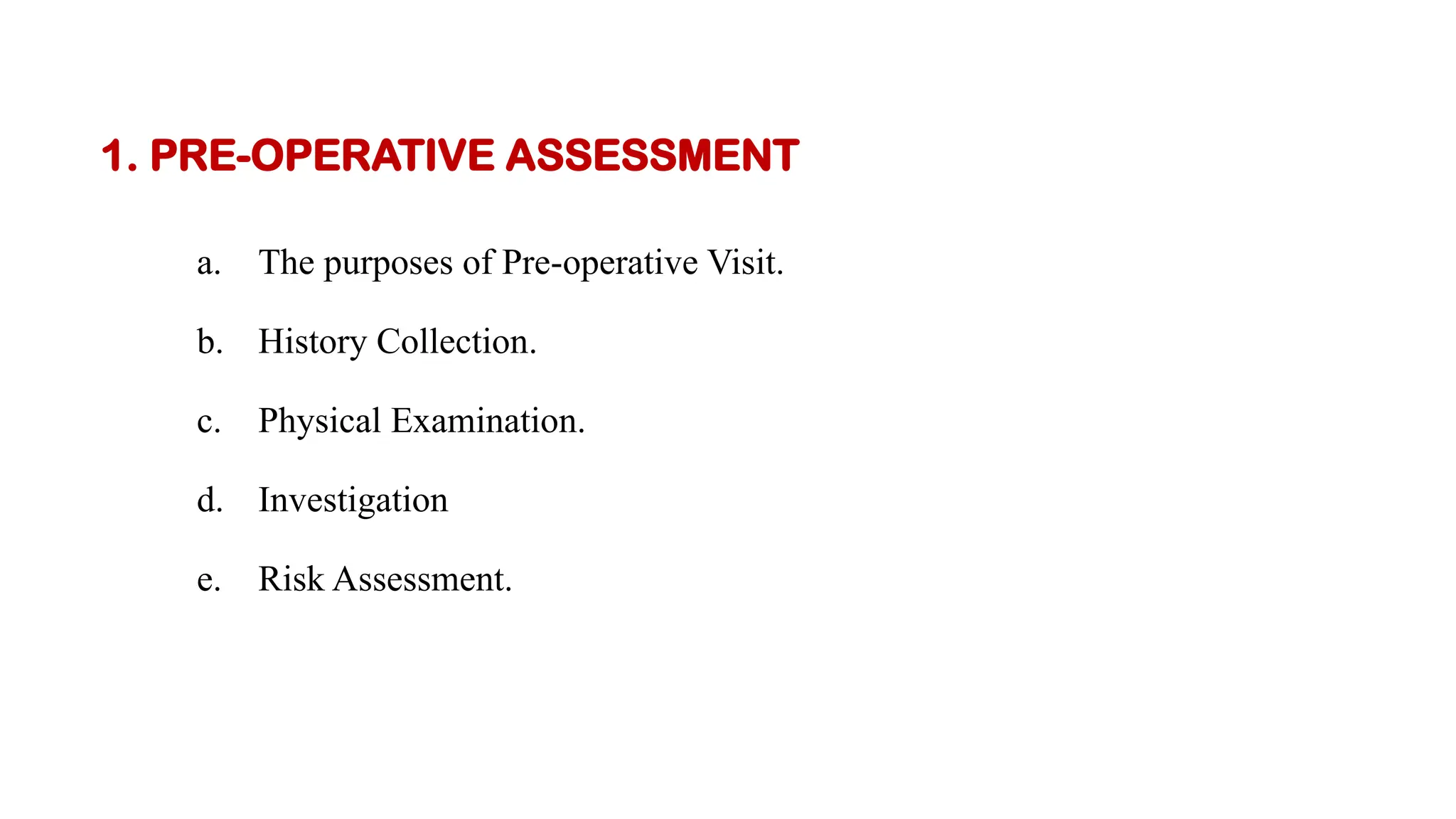 1. PRE-OPERATIVE ASSESSMENT
a. The purposes of Pre-operative Visit.
b. History Collection.
c. Physical Examination.
d. Investigation
e. Risk Assessment.
 