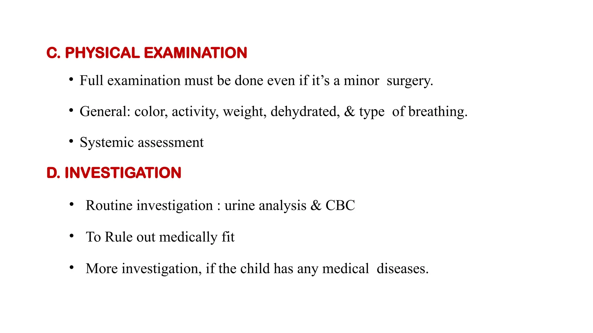 C. PHYSICAL EXAMINATION
• Full examination must be done even if it’s a minor surgery.
• General: color, activity, weight, dehydrated, & type of breathing.
• Systemic assessment
D. INVESTIGATION
• Routine investigation : urine analysis & CBC
• To Rule out medically fit
• More investigation, if the child has any medical diseases.
 