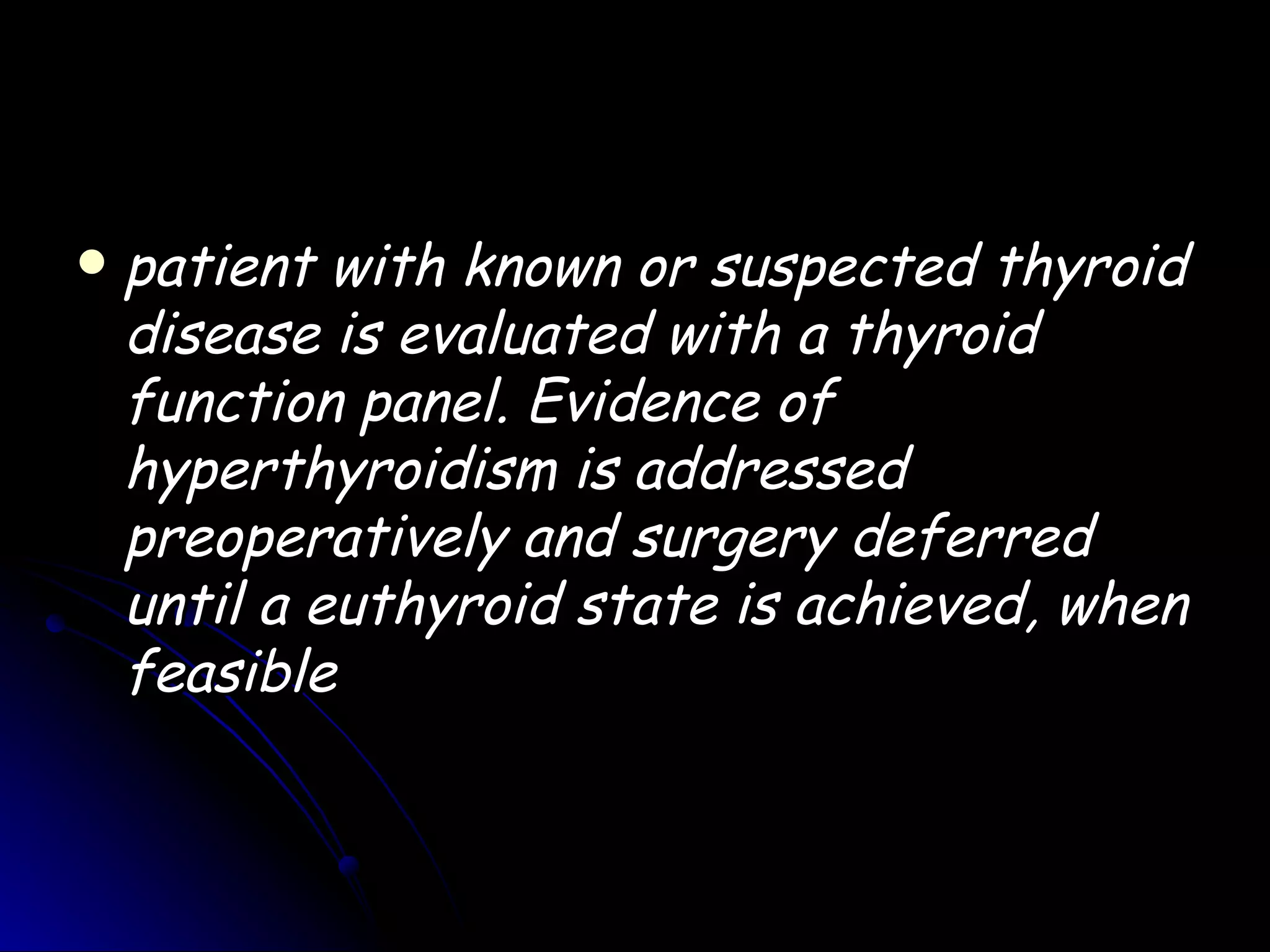    patient with known or suspected thyroid
    disease is evaluated with a thyroid
    function panel. Evidence of
    hyperthyroidism is addressed
    preoperatively and surgery deferred
    until a euthyroid state is achieved, when
    feasible
 