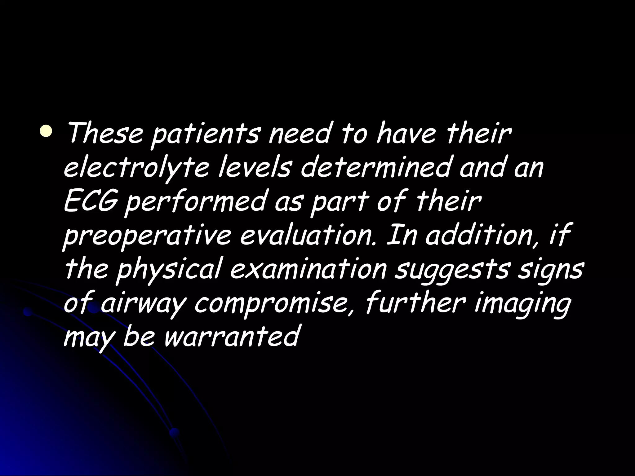    These patients need to have their
    electrolyte levels determined and an
    ECG performed as part of their
    preoperative evaluation. In addition, if
    the physical examination suggests signs
    of airway compromise, further imaging
    may be warranted
 