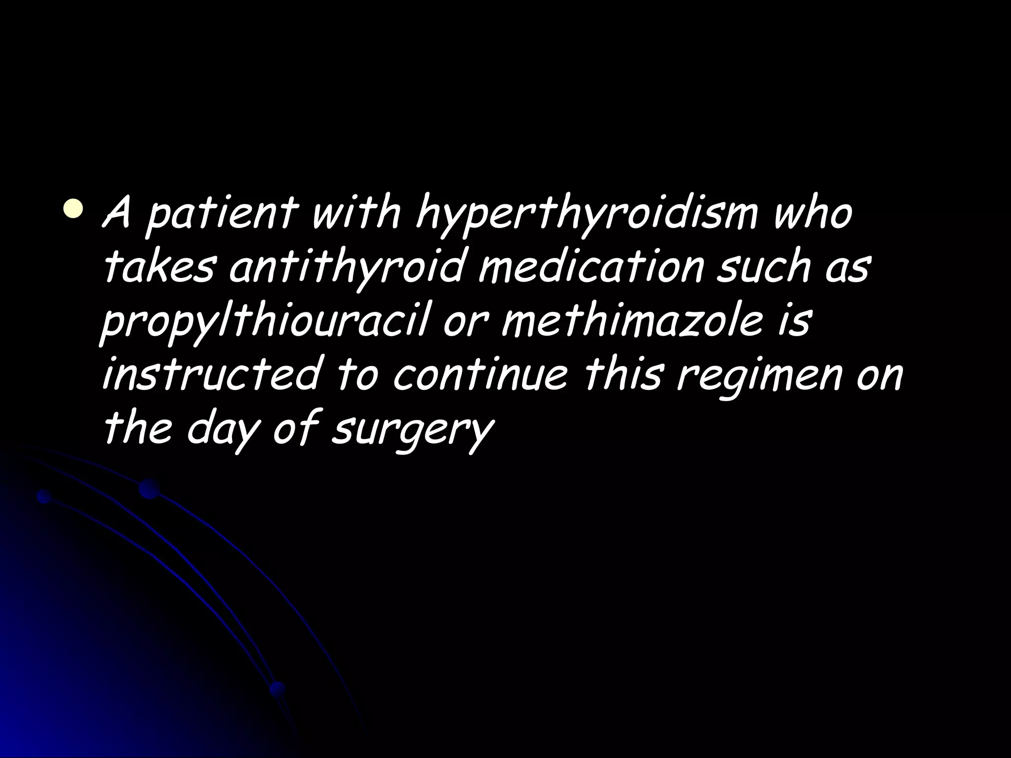    A patient with hyperthyroidism who
    takes antithyroid medication such as
    propylthiouracil or methimazole is
    instructed to continue this regimen on
    the day of surgery
 