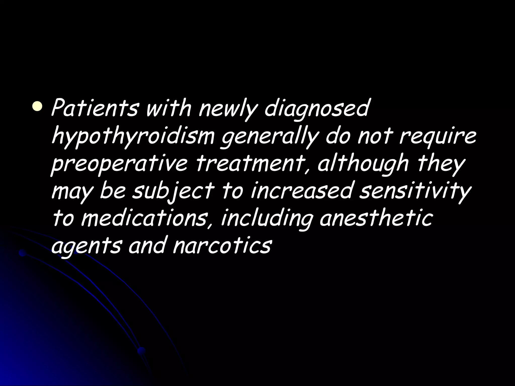    Patients with newly diagnosed
    hypothyroidism generally do not require
    preoperative treatment, although they
    may be subject to increased sensitivity
    to medications, including anesthetic
    agents and narcotics
 