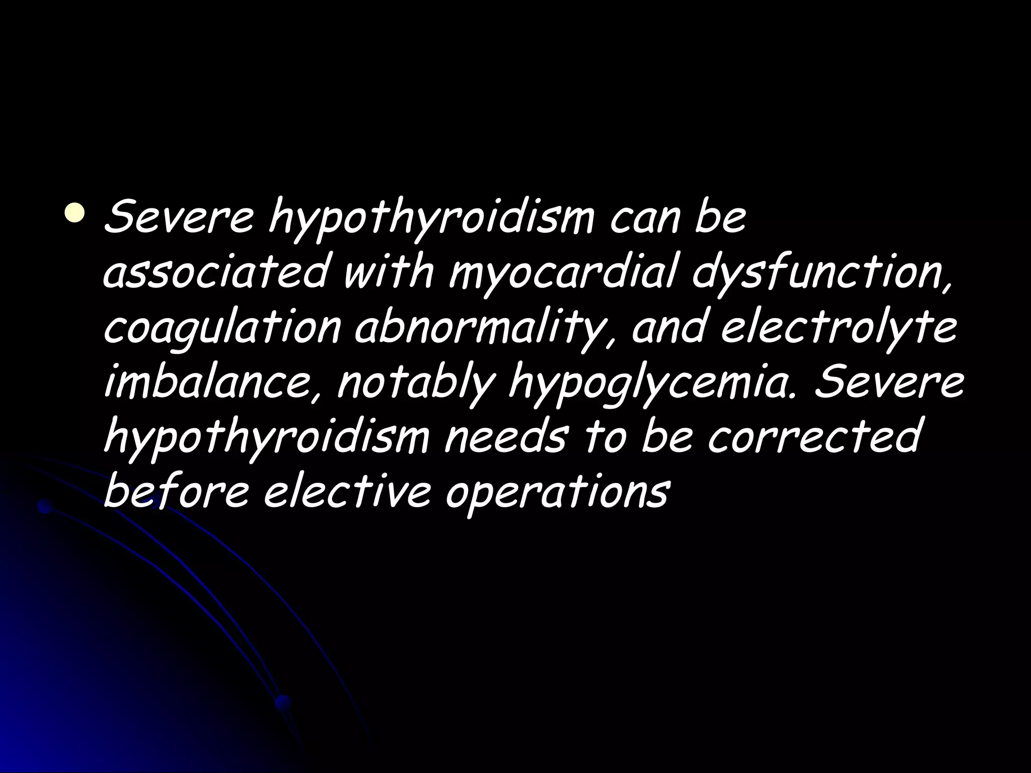    Severe hypothyroidism can be
    associated with myocardial dysfunction,
    coagulation abnormality, and electrolyte
    imbalance, notably hypoglycemia. Severe
    hypothyroidism needs to be corrected
    before elective operations
 
