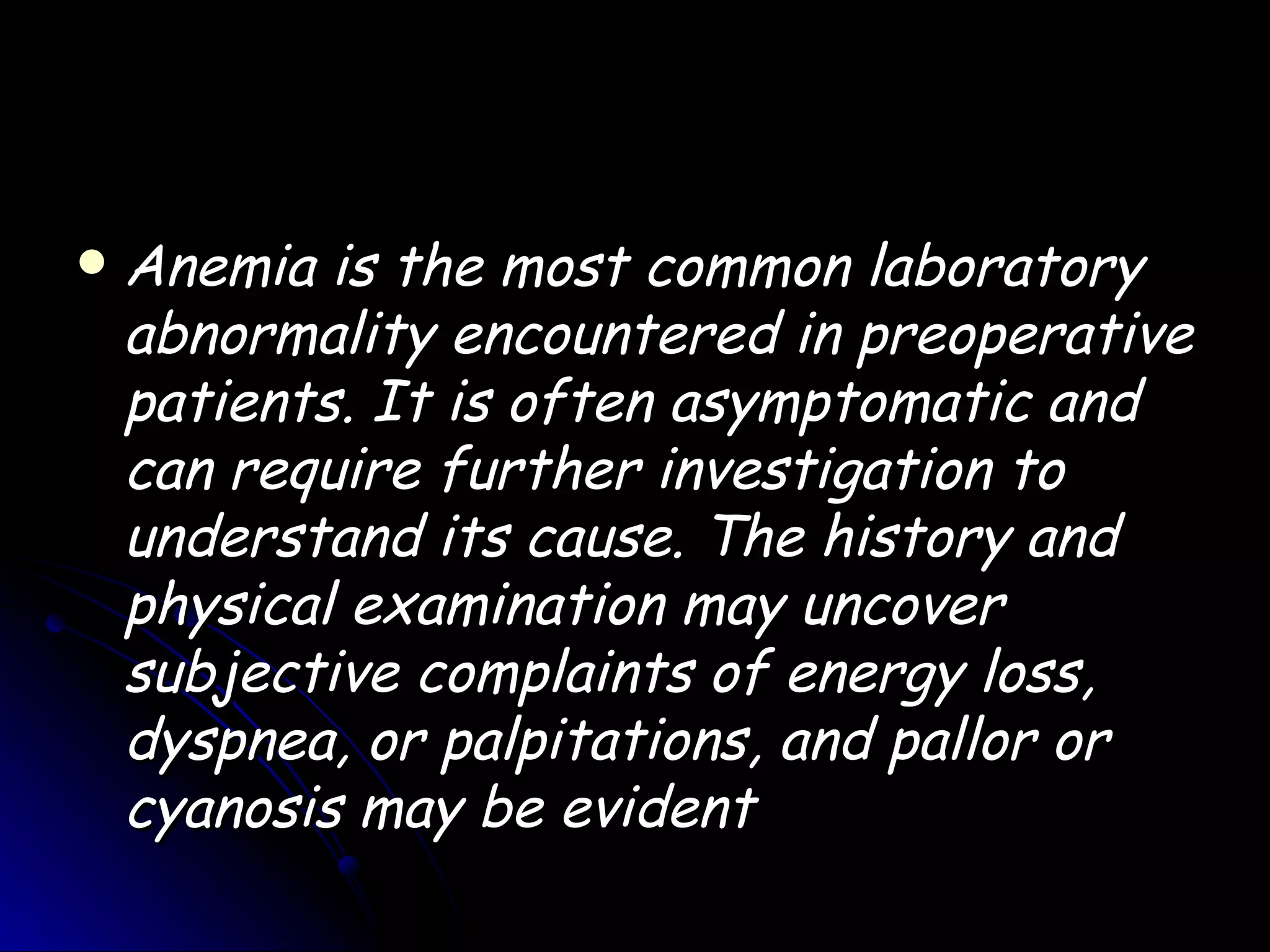    Anemia is the most common laboratory
    abnormality encountered in preoperative
    patients. It is often asymptomatic and
    can require further investigation to
    understand its cause. The history and
    physical examination may uncover
    subjective complaints of energy loss,
    dyspnea, or palpitations, and pallor or
    cyanosis may be evident
 