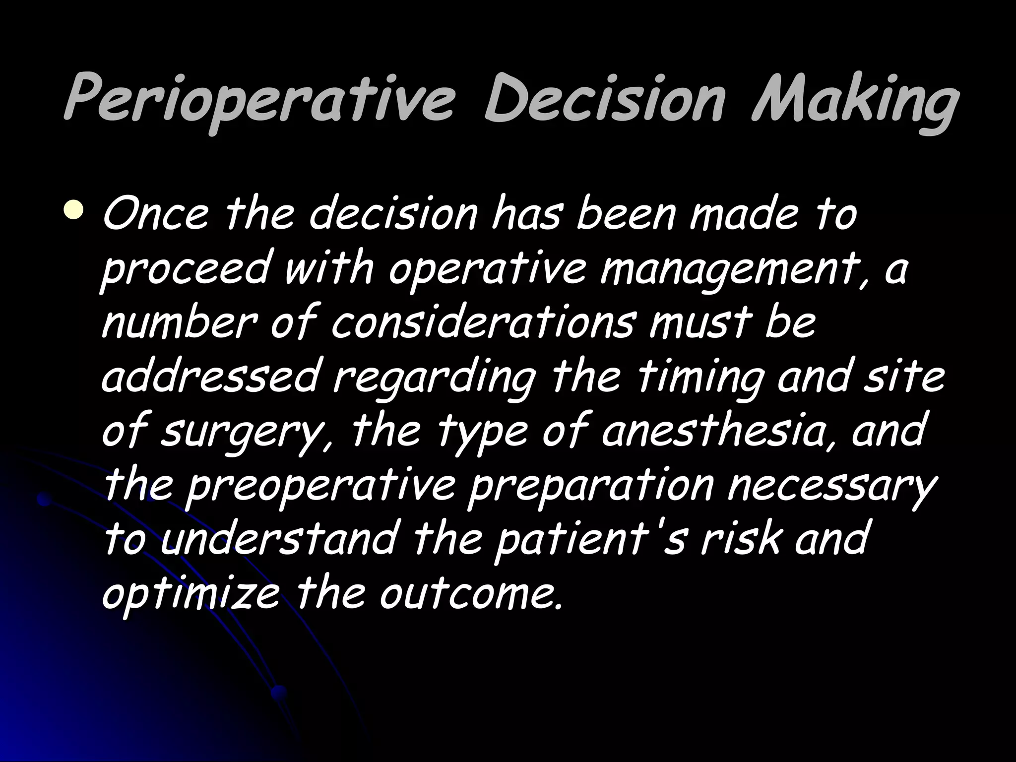 Perioperative Decision Making
   Once the decision has been made to
    proceed with operative management, a
    number of considerations must be
    addressed regarding the timing and site
    of surgery, the type of anesthesia, and
    the preoperative preparation necessary
    to understand the patient's risk and
    optimize the outcome.
 