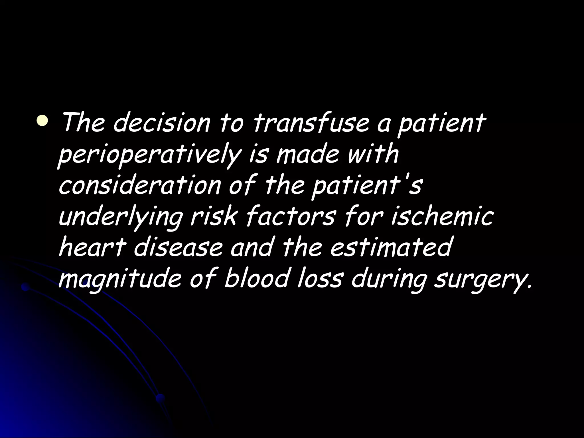    The decision to transfuse a patient
    perioperatively is made with
    consideration of the patient's
    underlying risk factors for ischemic
    heart disease and the estimated
    magnitude of blood loss during surgery.
 