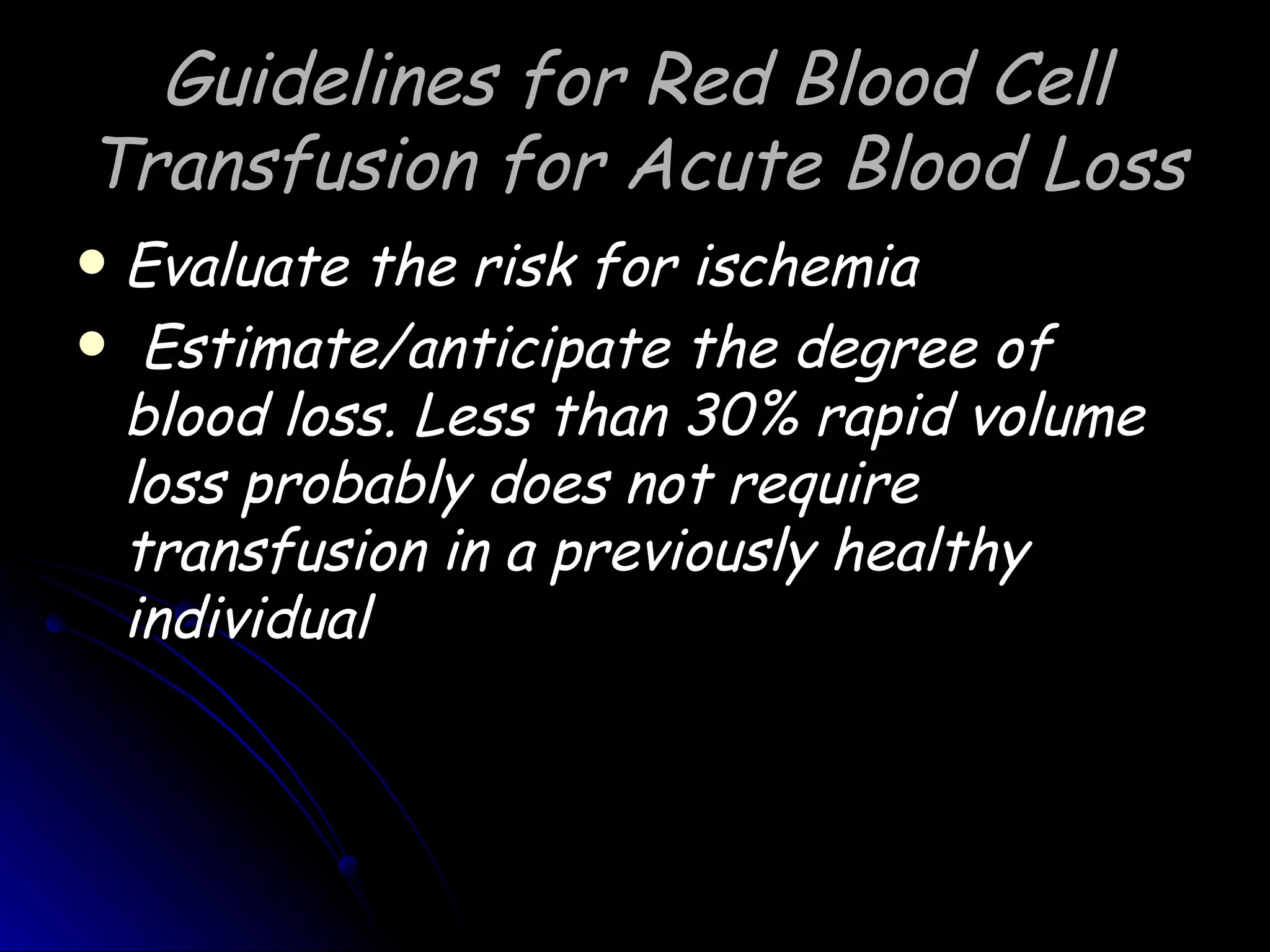 Guidelines for Red Blood Cell
Transfusion for Acute Blood Loss
Evaluate the risk for ischemia
 Estimate/anticipate the degree of
 blood loss. Less than 30% rapid volume
 loss probably does not require
 transfusion in a previously healthy
 individual
 