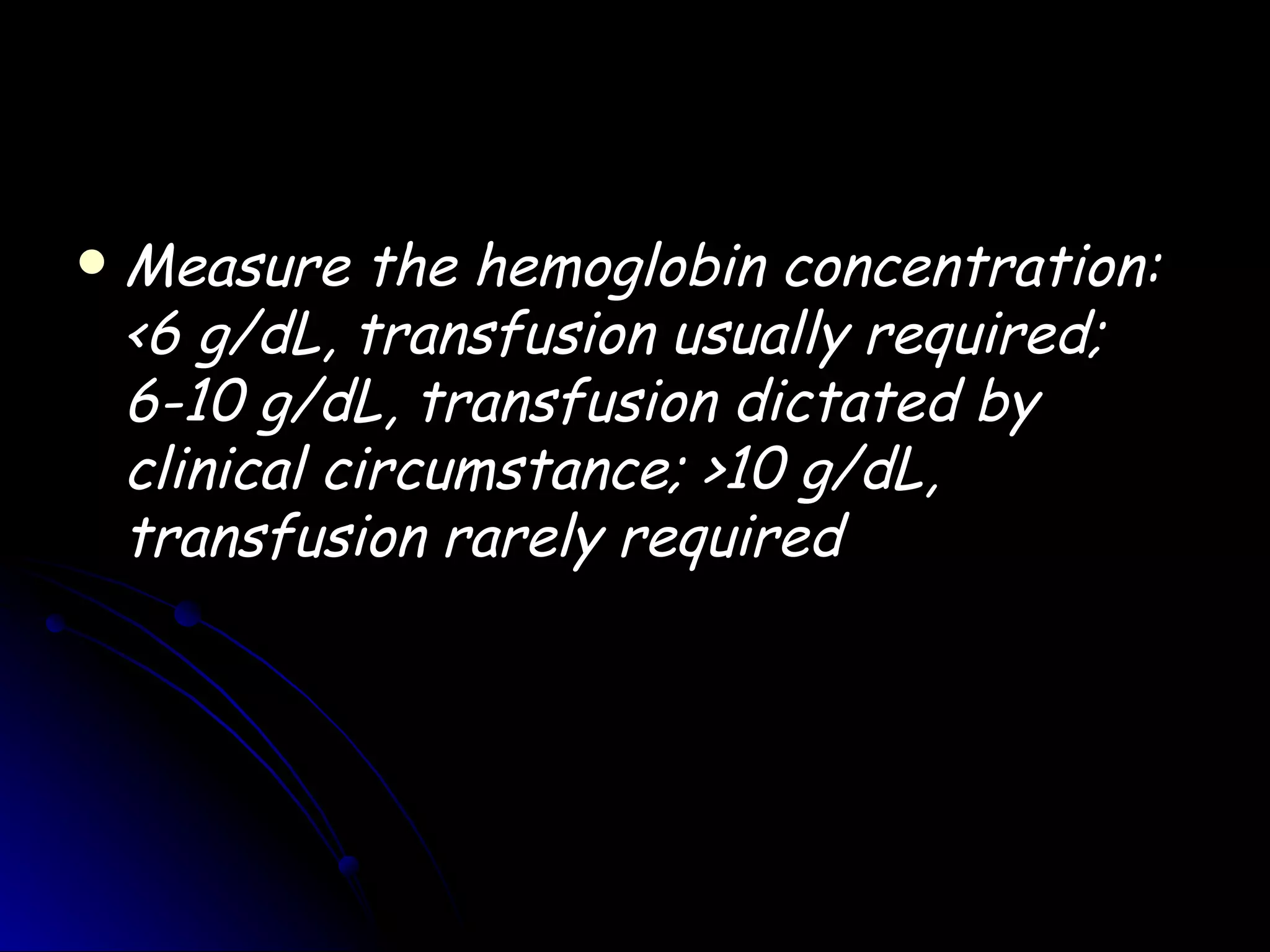    Measure the hemoglobin concentration:
    <6 g/dL, transfusion usually required;
    6-10 g/dL, transfusion dictated by
    clinical circumstance; >10 g/dL,
    transfusion rarely required
 