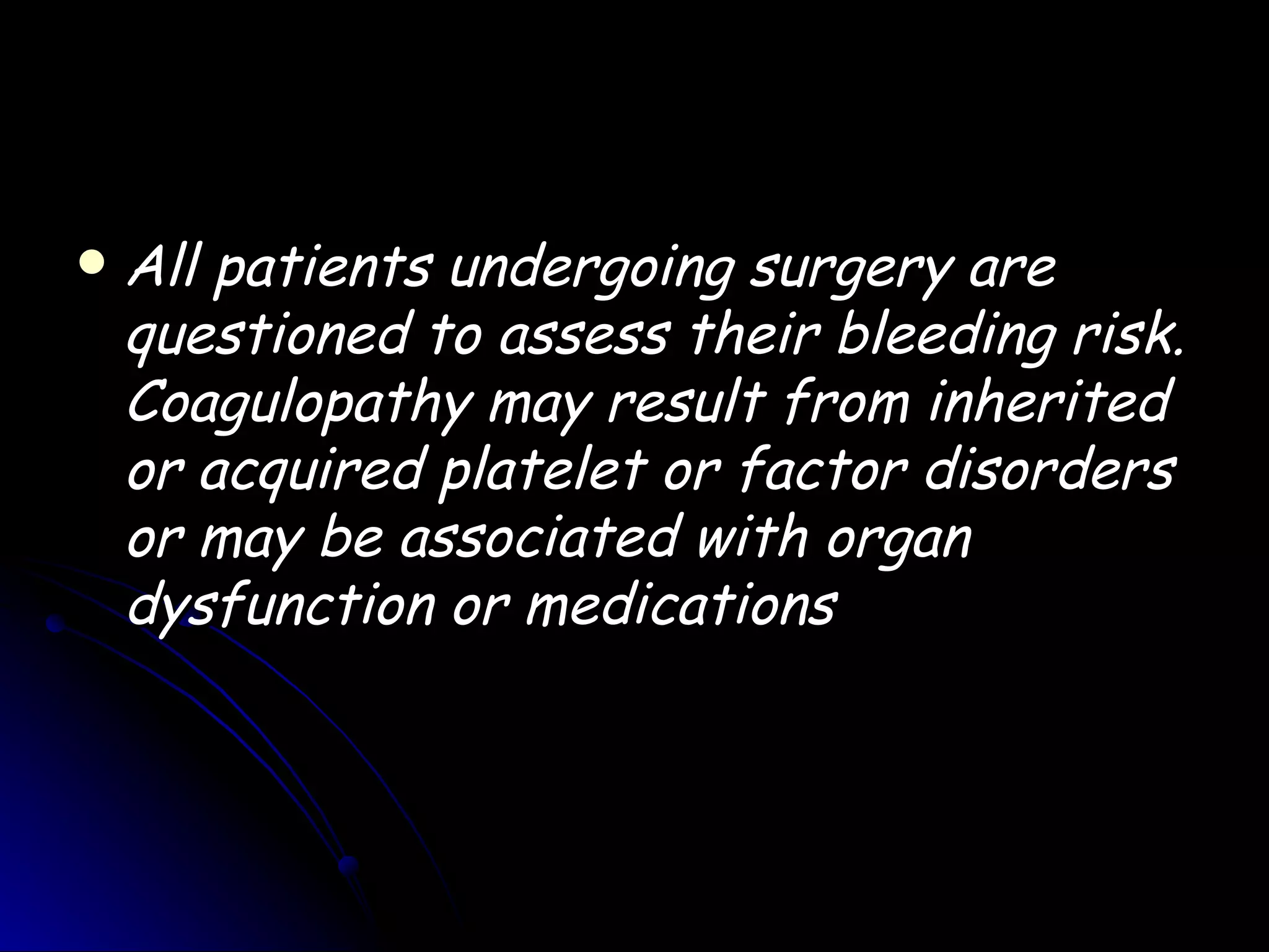    All patients undergoing surgery are
    questioned to assess their bleeding risk.
    Coagulopathy may result from inherited
    or acquired platelet or factor disorders
    or may be associated with organ
    dysfunction or medications
 