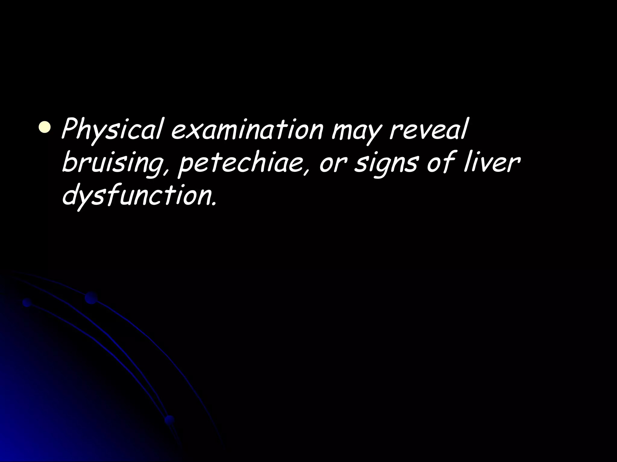    Physical examination may reveal
    bruising, petechiae, or signs of liver
    dysfunction.
 