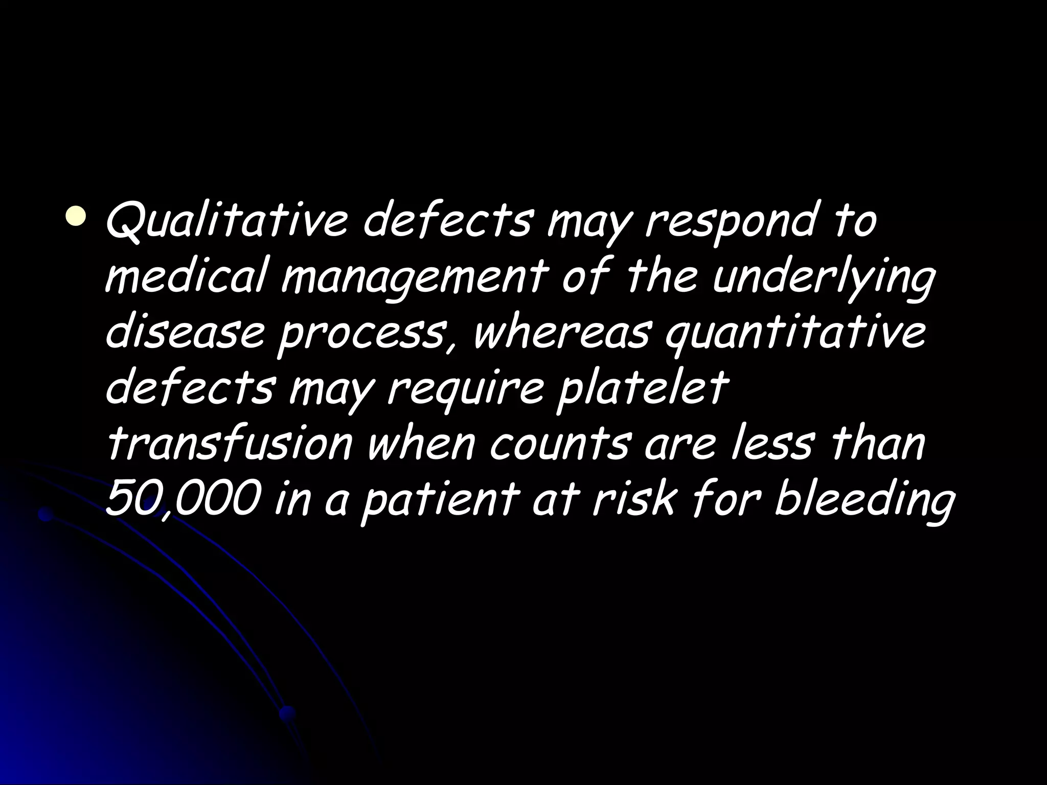    Qualitative defects may respond to
    medical management of the underlying
    disease process, whereas quantitative
    defects may require platelet
    transfusion when counts are less than
    50,000 in a patient at risk for bleeding
 