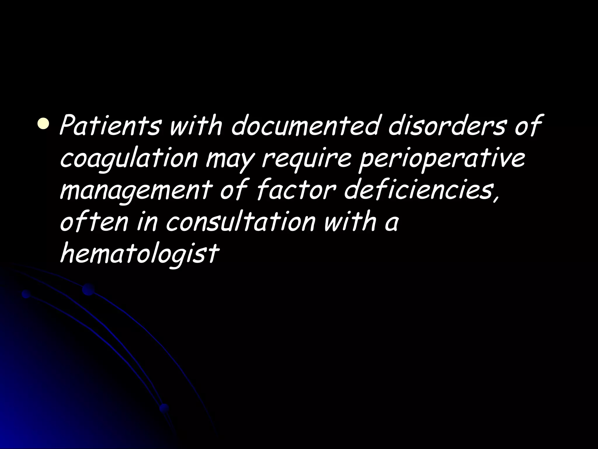    Patients with documented disorders of
    coagulation may require perioperative
    management of factor deficiencies,
    often in consultation with a
    hematologist
 