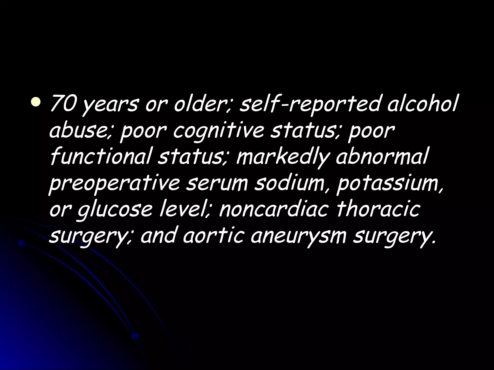   70 years or older; self-reported alcohol
    abuse; poor cognitive status; poor
    functional status; markedly abnormal
    preoperative serum sodium, potassium,
    or glucose level; noncardiac thoracic
    surgery; and aortic aneurysm surgery.
 