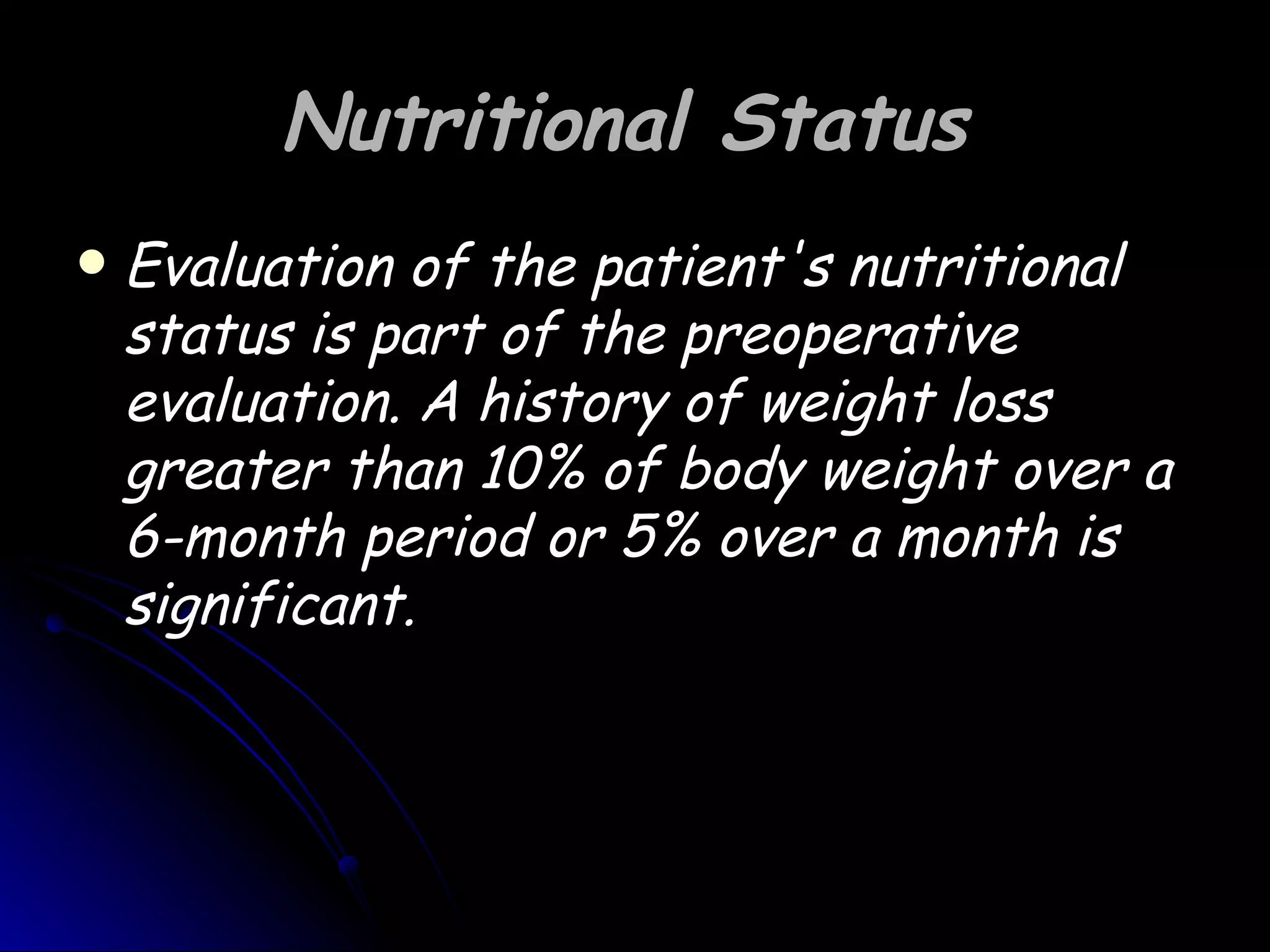 Nutritional Status
   Evaluation of the patient's nutritional
    status is part of the preoperative
    evaluation. A history of weight loss
    greater than 10% of body weight over a
    6-month period or 5% over a month is
    significant.
 