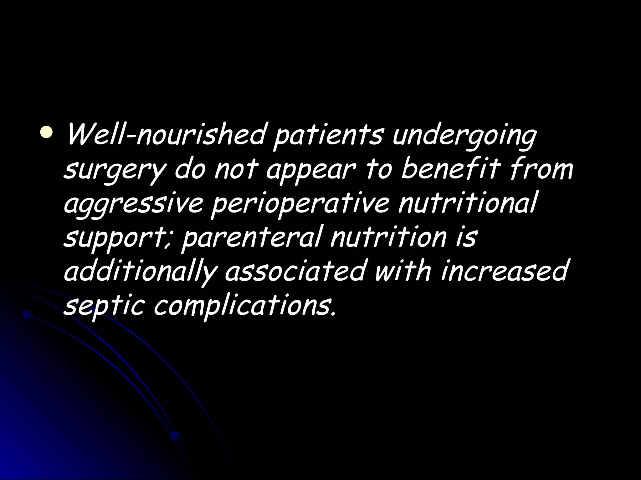    Well-nourished patients undergoing
    surgery do not appear to benefit from
    aggressive perioperative nutritional
    support; parenteral nutrition is
    additionally associated with increased
    septic complications.
 