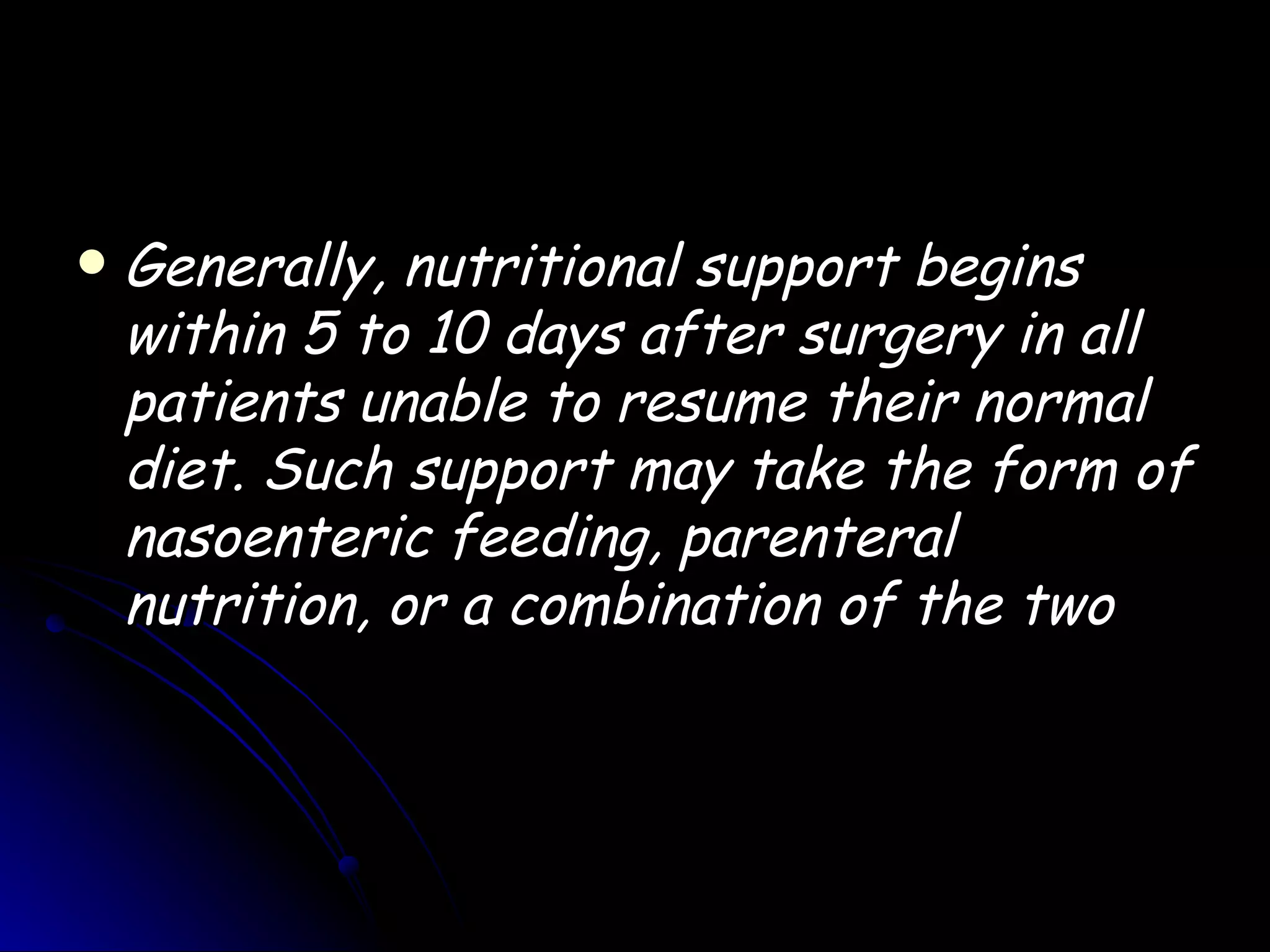    Generally, nutritional support begins
    within 5 to 10 days after surgery in all
    patients unable to resume their normal
    diet. Such support may take the form of
    nasoenteric feeding, parenteral
    nutrition, or a combination of the two
 