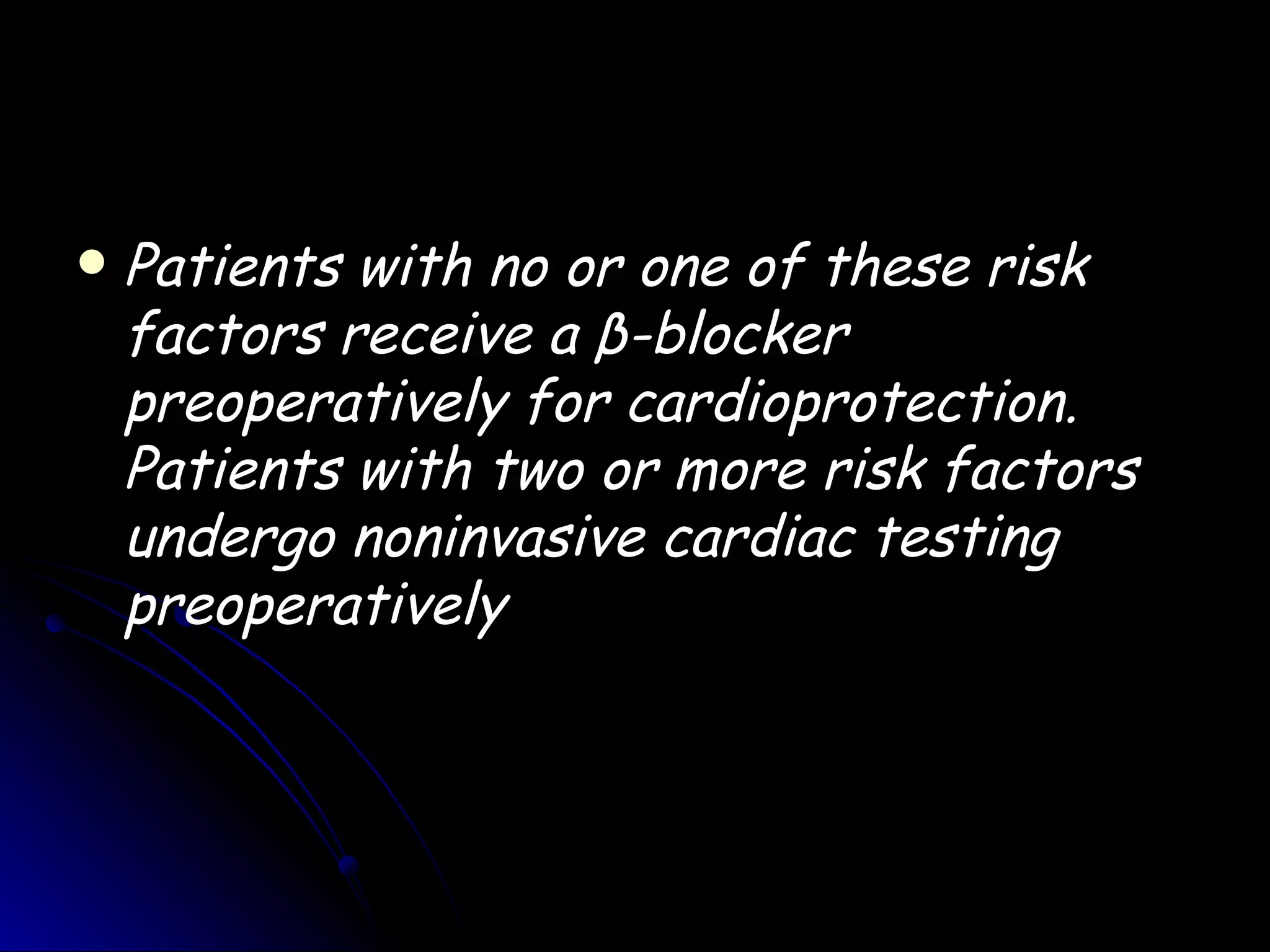    Patients with no or one of these risk
    factors receive a β-blocker
    preoperatively for cardioprotection.
    Patients with two or more risk factors
    undergo noninvasive cardiac testing
    preoperatively
 