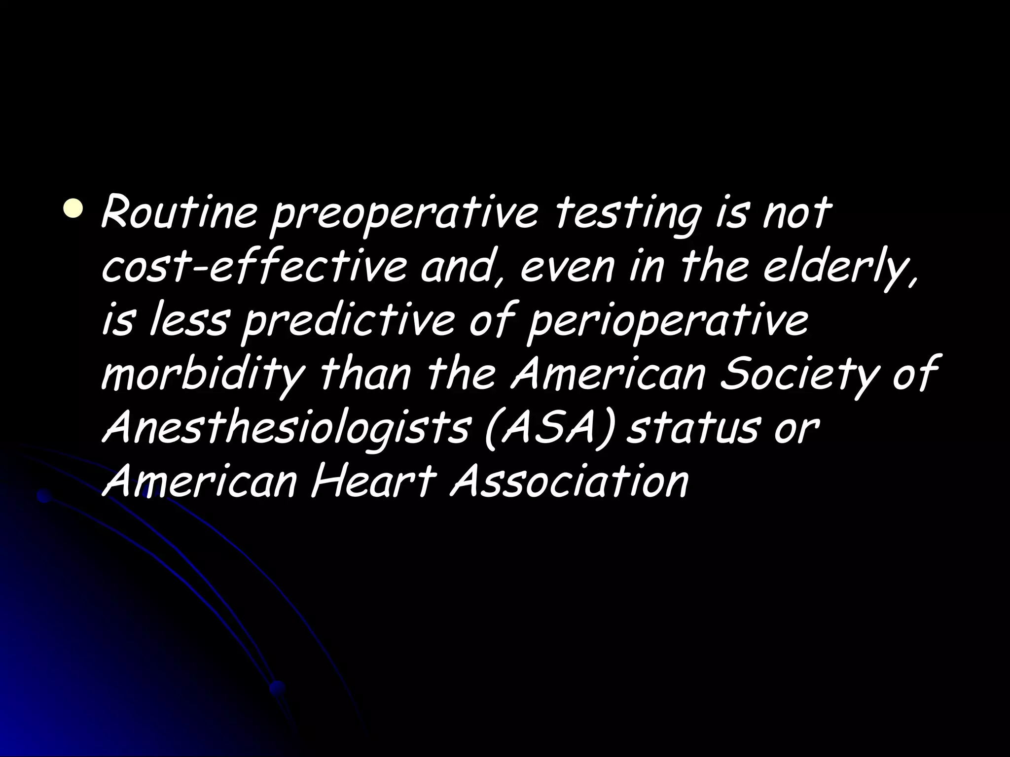   Routine preoperative testing is not
    cost-effective and, even in the elderly,
    is less predictive of perioperative
    morbidity than the American Society of
    Anesthesiologists (ASA) status or
    American Heart Association
 