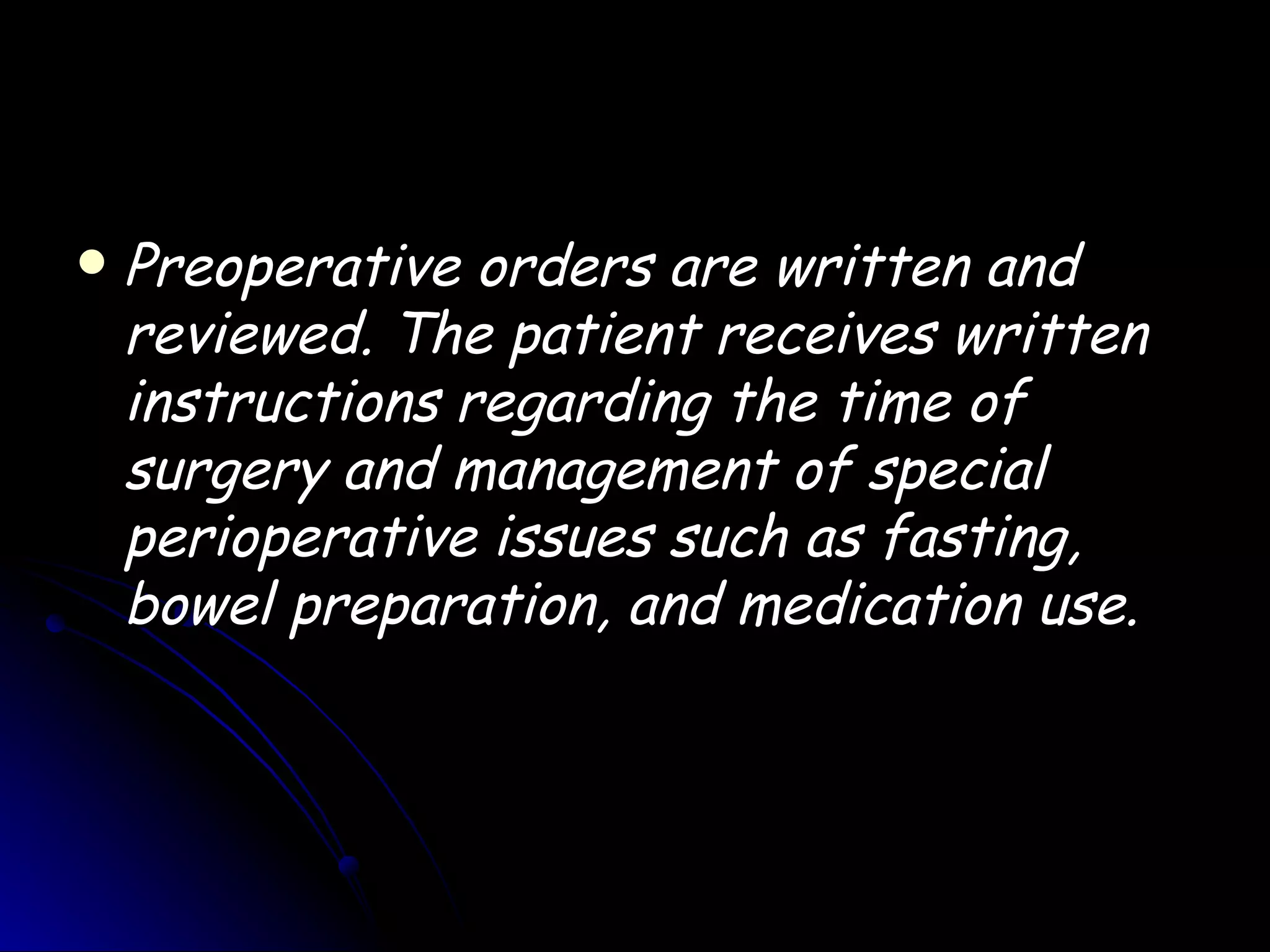    Preoperative orders are written and
    reviewed. The patient receives written
    instructions regarding the time of
    surgery and management of special
    perioperative issues such as fasting,
    bowel preparation, and medication use.
 