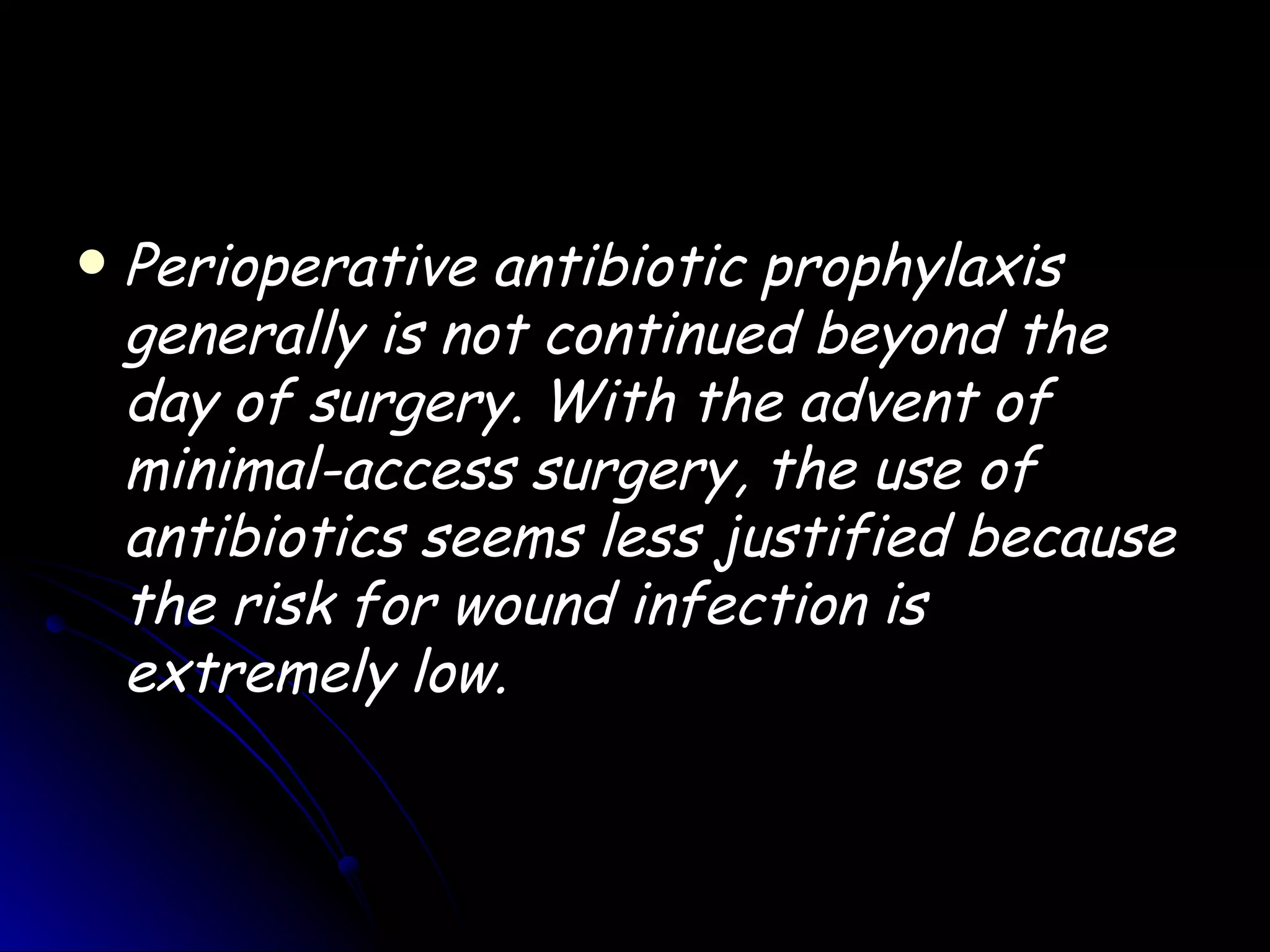    Perioperative antibiotic prophylaxis
    generally is not continued beyond the
    day of surgery. With the advent of
    minimal-access surgery, the use of
    antibiotics seems less justified because
    the risk for wound infection is
    extremely low.
 