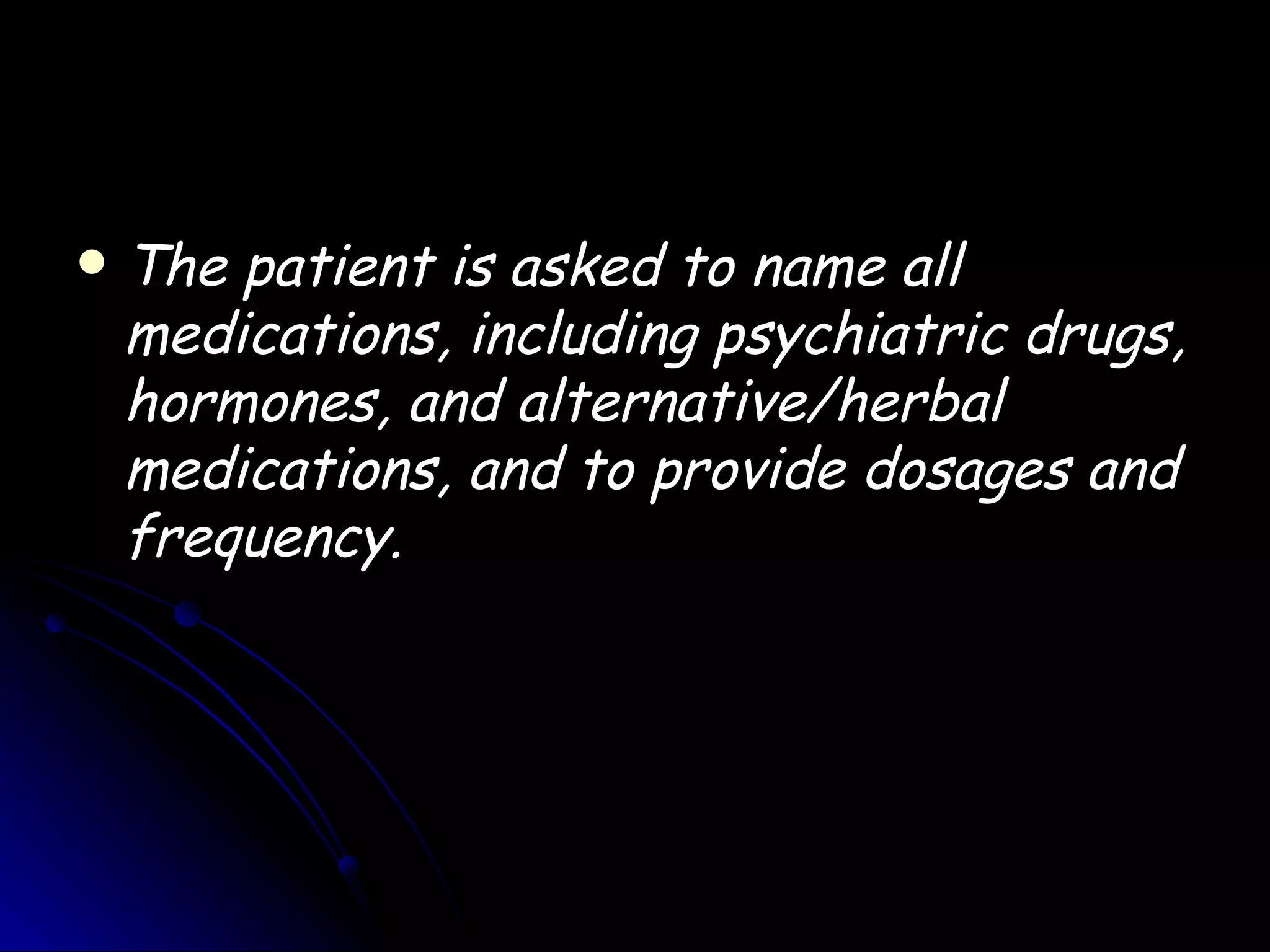    The patient is asked to name all
    medications, including psychiatric drugs,
    hormones, and alternative/herbal
    medications, and to provide dosages and
    frequency.
 