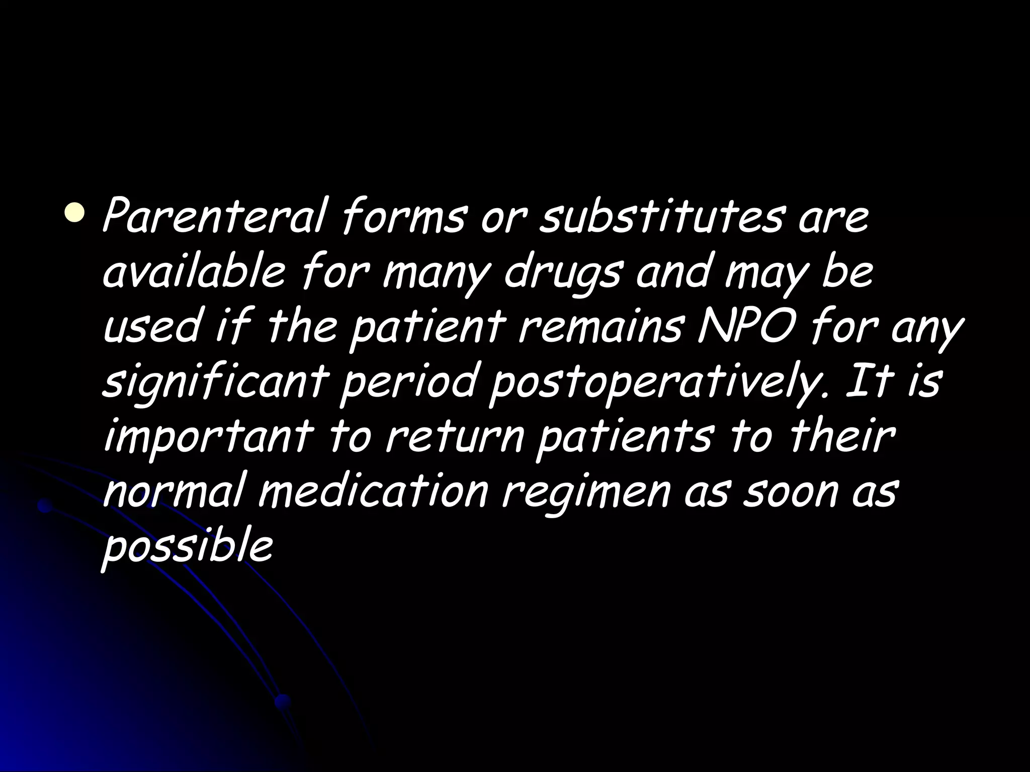    Parenteral forms or substitutes are
    available for many drugs and may be
    used if the patient remains NPO for any
    significant period postoperatively. It is
    important to return patients to their
    normal medication regimen as soon as
    possible
 
