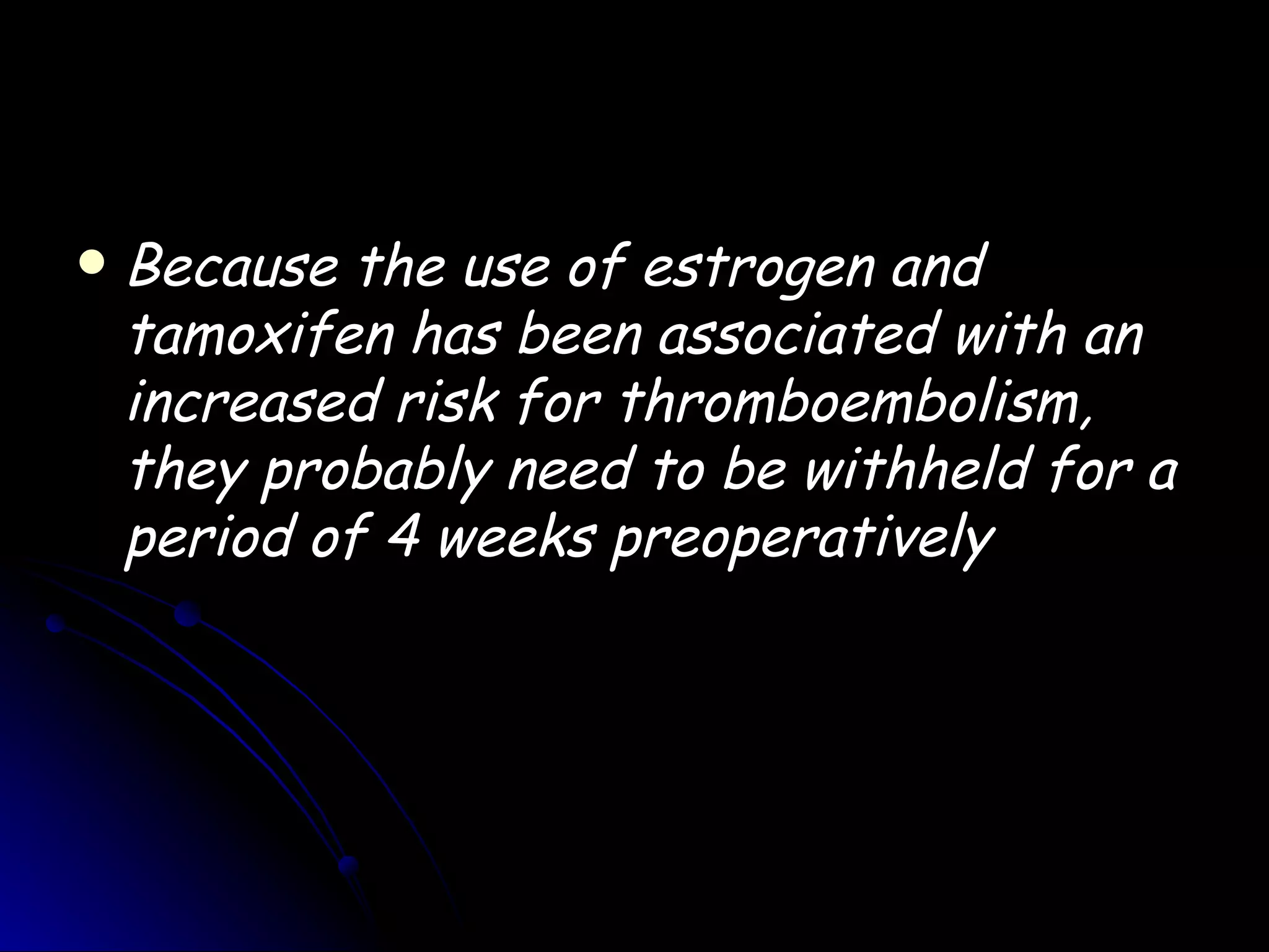    Because the use of estrogen and
    tamoxifen has been associated with an
    increased risk for thromboembolism,
    they probably need to be withheld for a
    period of 4 weeks preoperatively
 