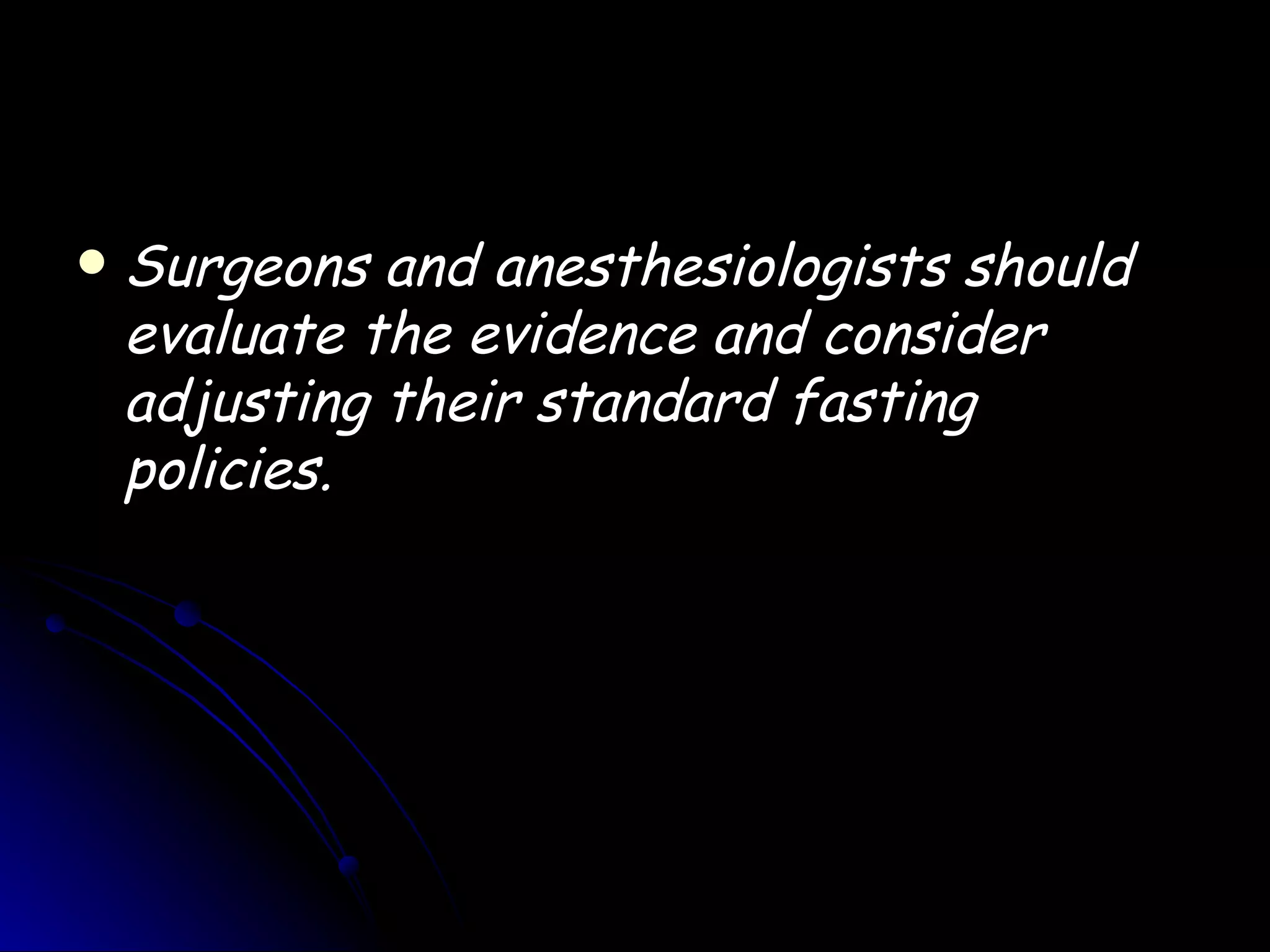    Surgeons and anesthesiologists should
    evaluate the evidence and consider
    adjusting their standard fasting
    policies.
 