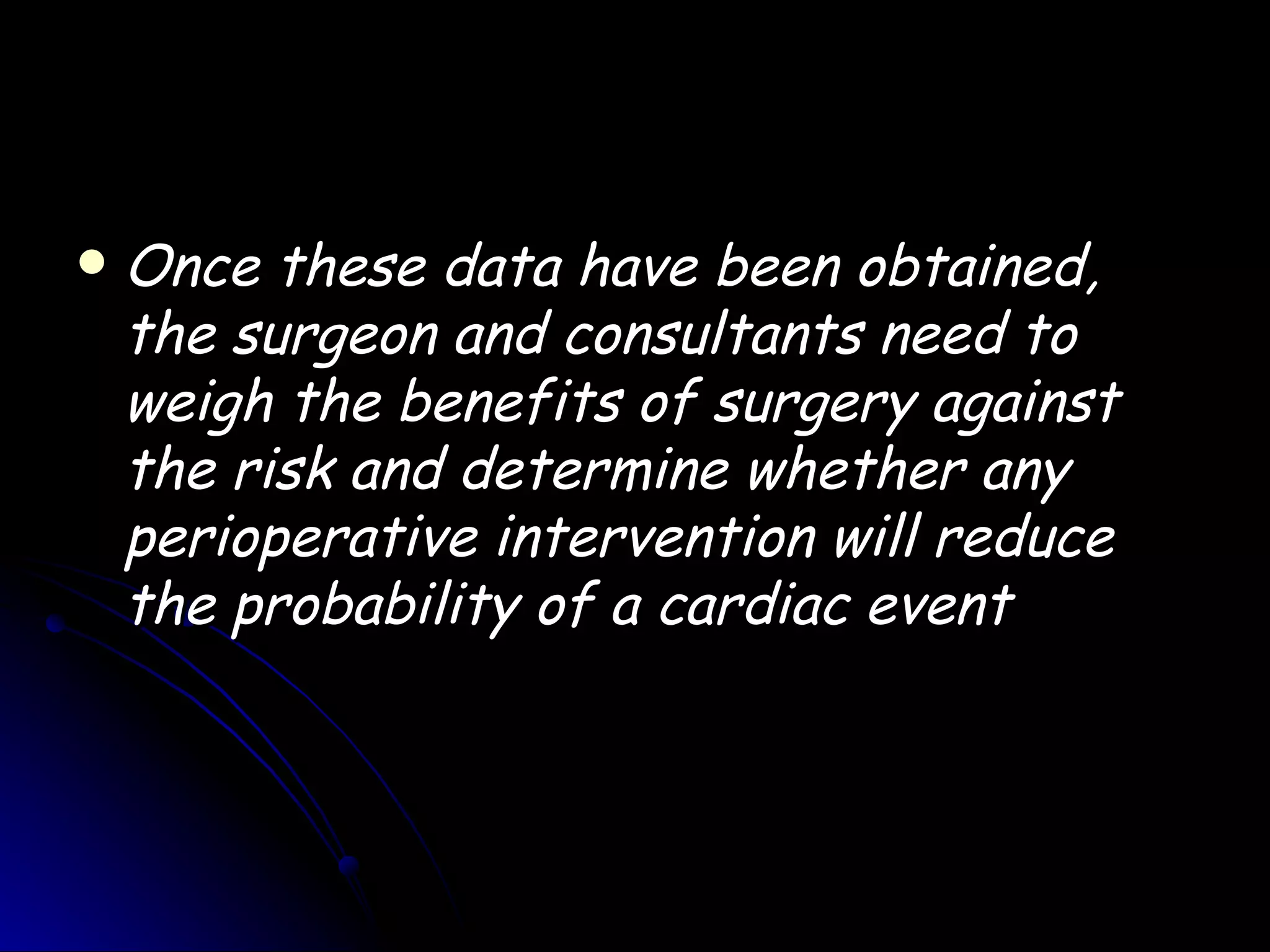    Once these data have been obtained,
    the surgeon and consultants need to
    weigh the benefits of surgery against
    the risk and determine whether any
    perioperative intervention will reduce
    the probability of a cardiac event
 