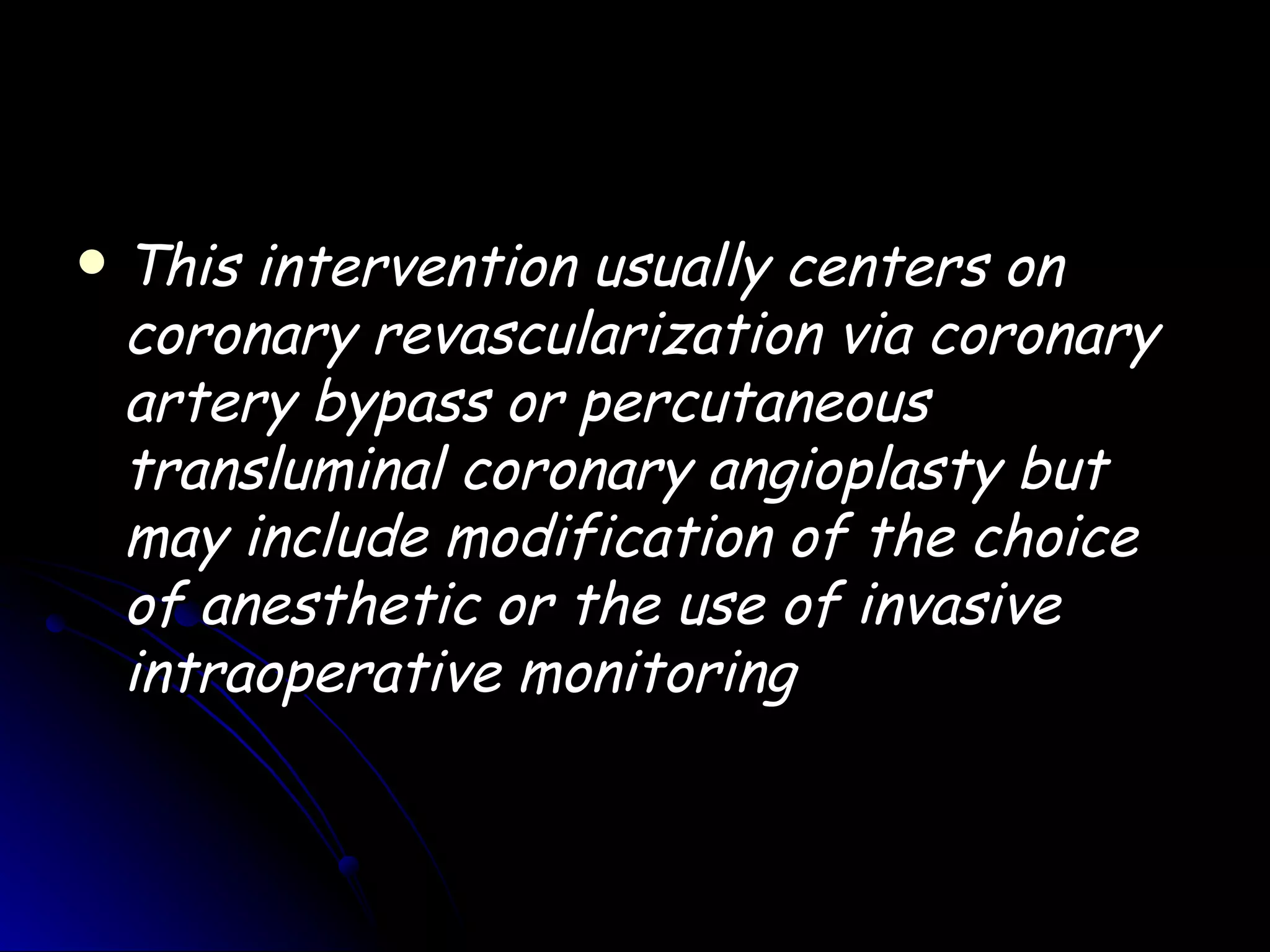    This intervention usually centers on
    coronary revascularization via coronary
    artery bypass or percutaneous
    transluminal coronary angioplasty but
    may include modification of the choice
    of anesthetic or the use of invasive
    intraoperative monitoring
 