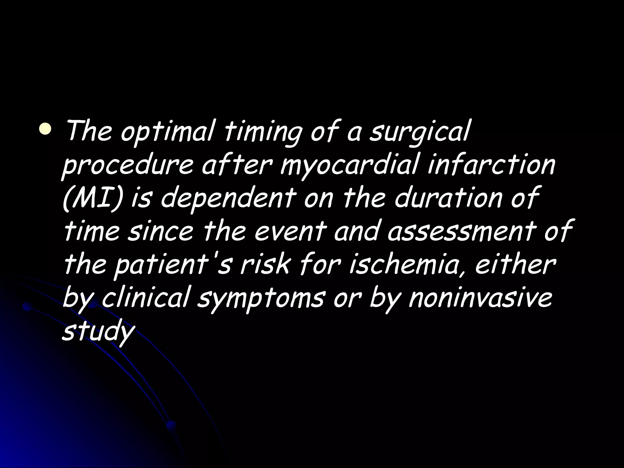    The optimal timing of a surgical
    procedure after myocardial infarction
    (MI) is dependent on the duration of
    time since the event and assessment of
    the patient's risk for ischemia, either
    by clinical symptoms or by noninvasive
    study
 