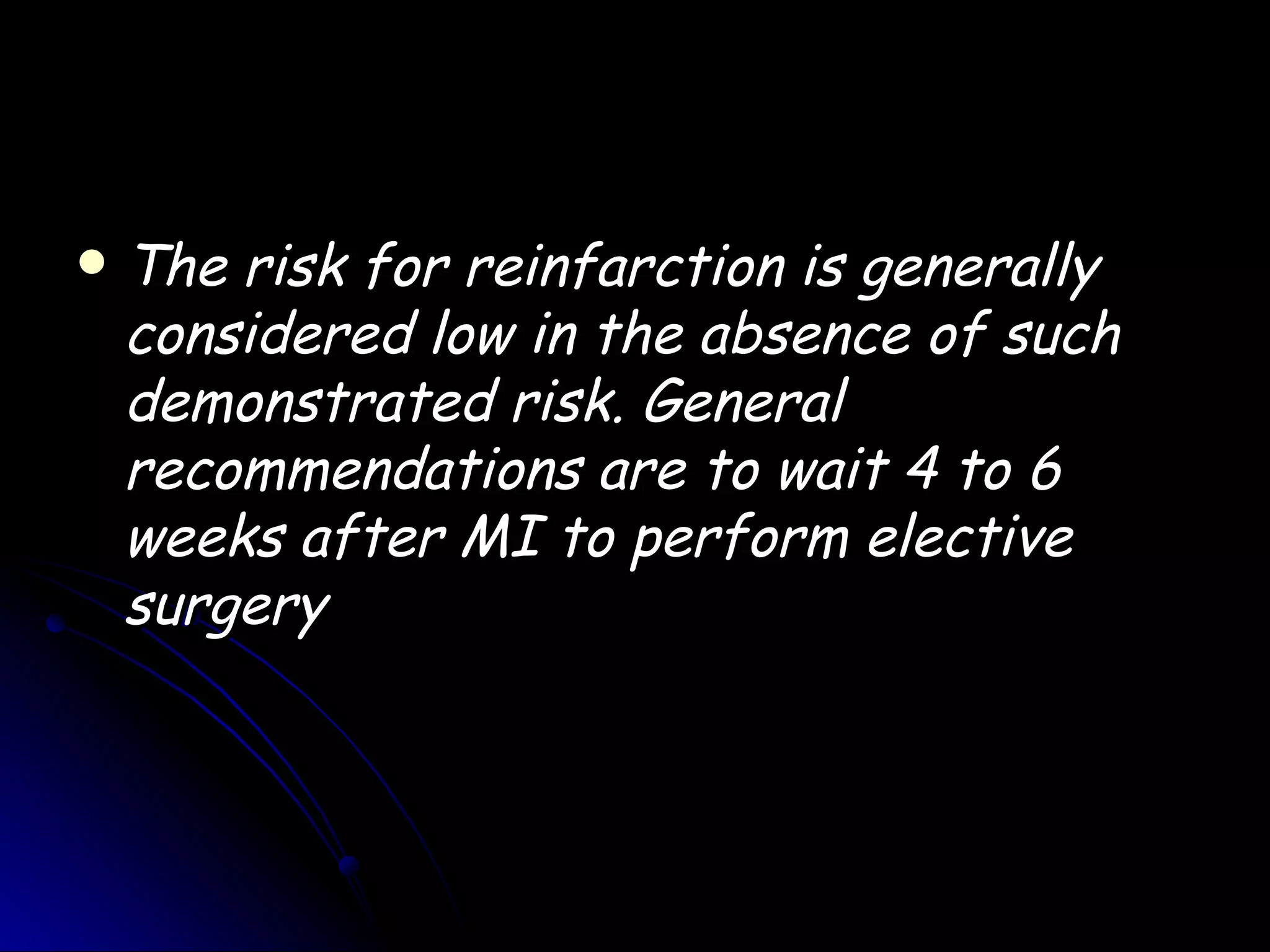    The risk for reinfarction is generally
    considered low in the absence of such
    demonstrated risk. General
    recommendations are to wait 4 to 6
    weeks after MI to perform elective
    surgery
 