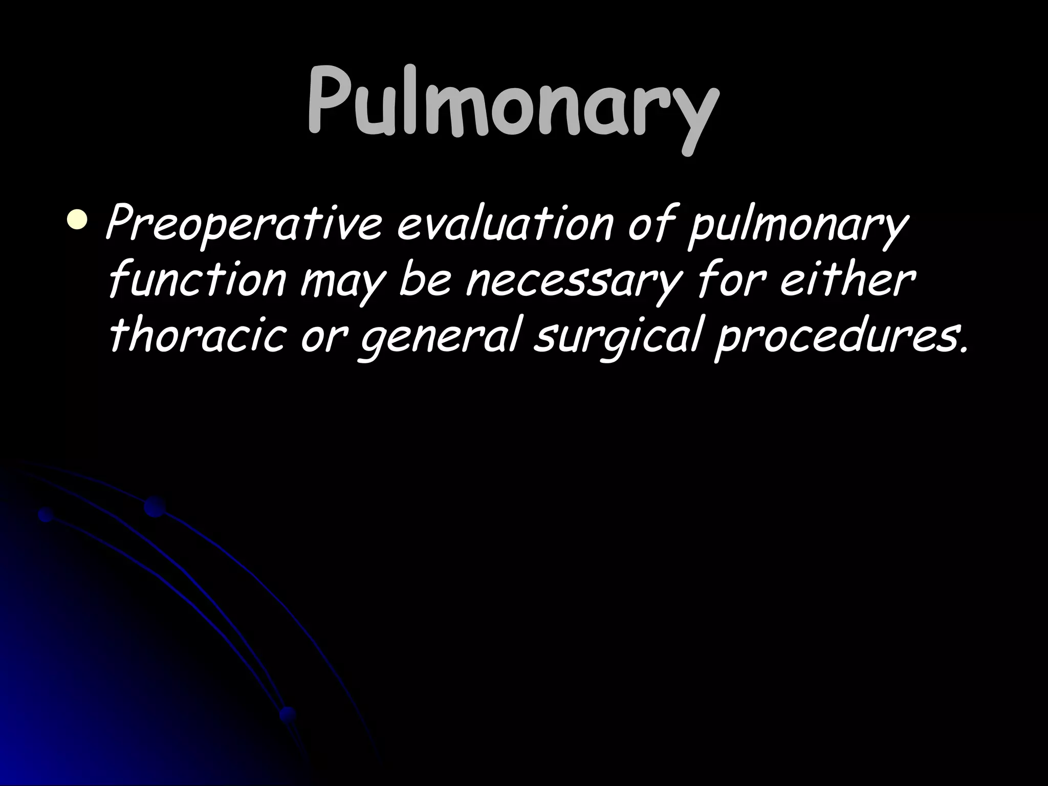Pulmonary
   Preoperative evaluation of pulmonary
    function may be necessary for either
    thoracic or general surgical procedures.
 