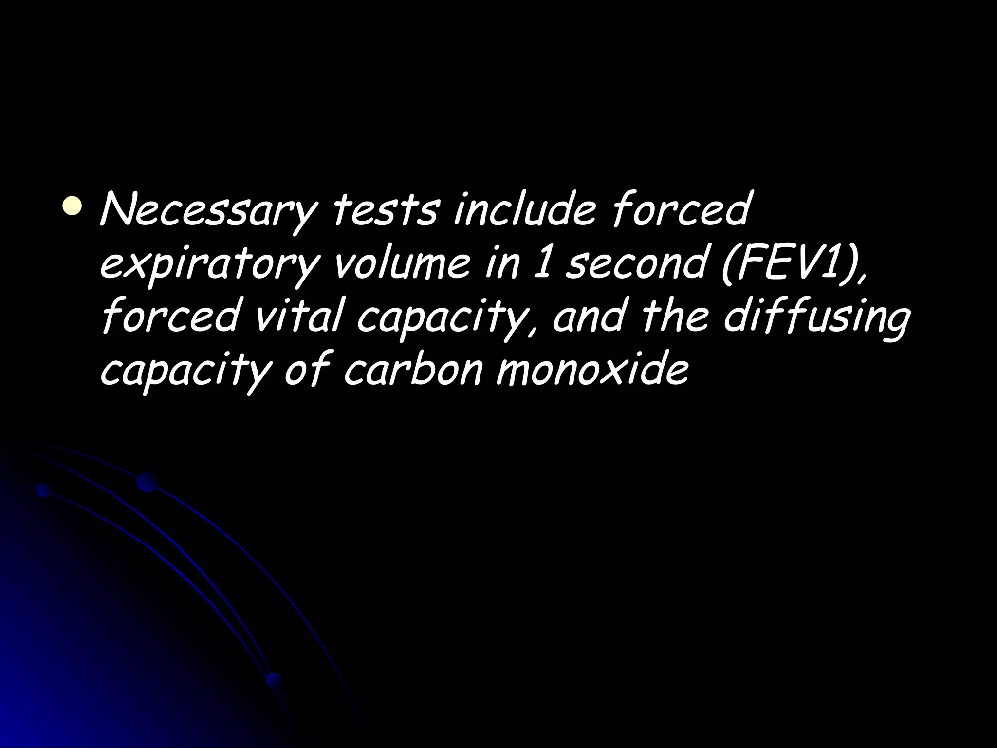    Necessary tests include forced
    expiratory volume in 1 second (FEV1),
    forced vital capacity, and the diffusing
    capacity of carbon monoxide
 