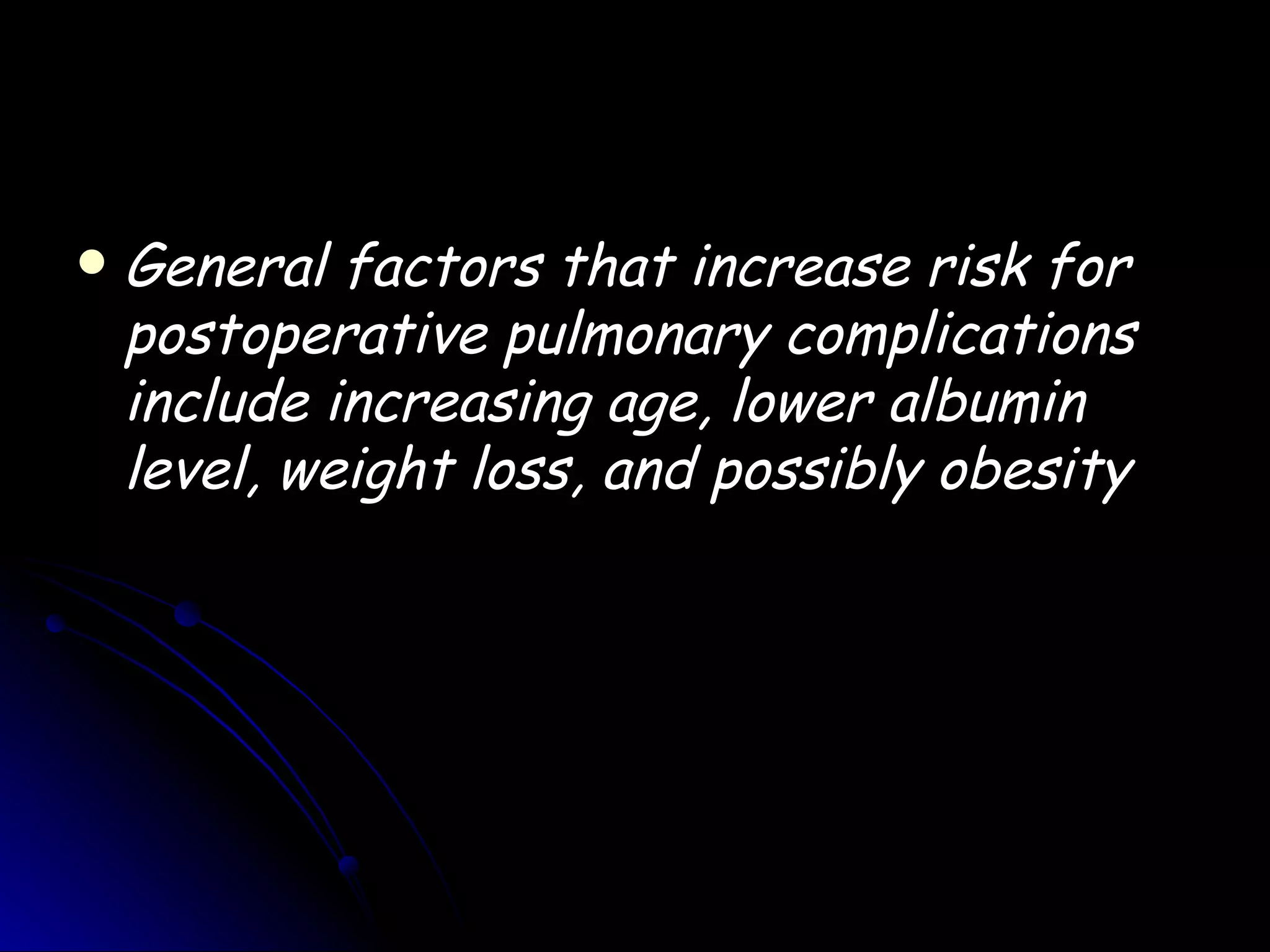    General factors that increase risk for
    postoperative pulmonary complications
    include increasing age, lower albumin
    level, weight loss, and possibly obesity
 