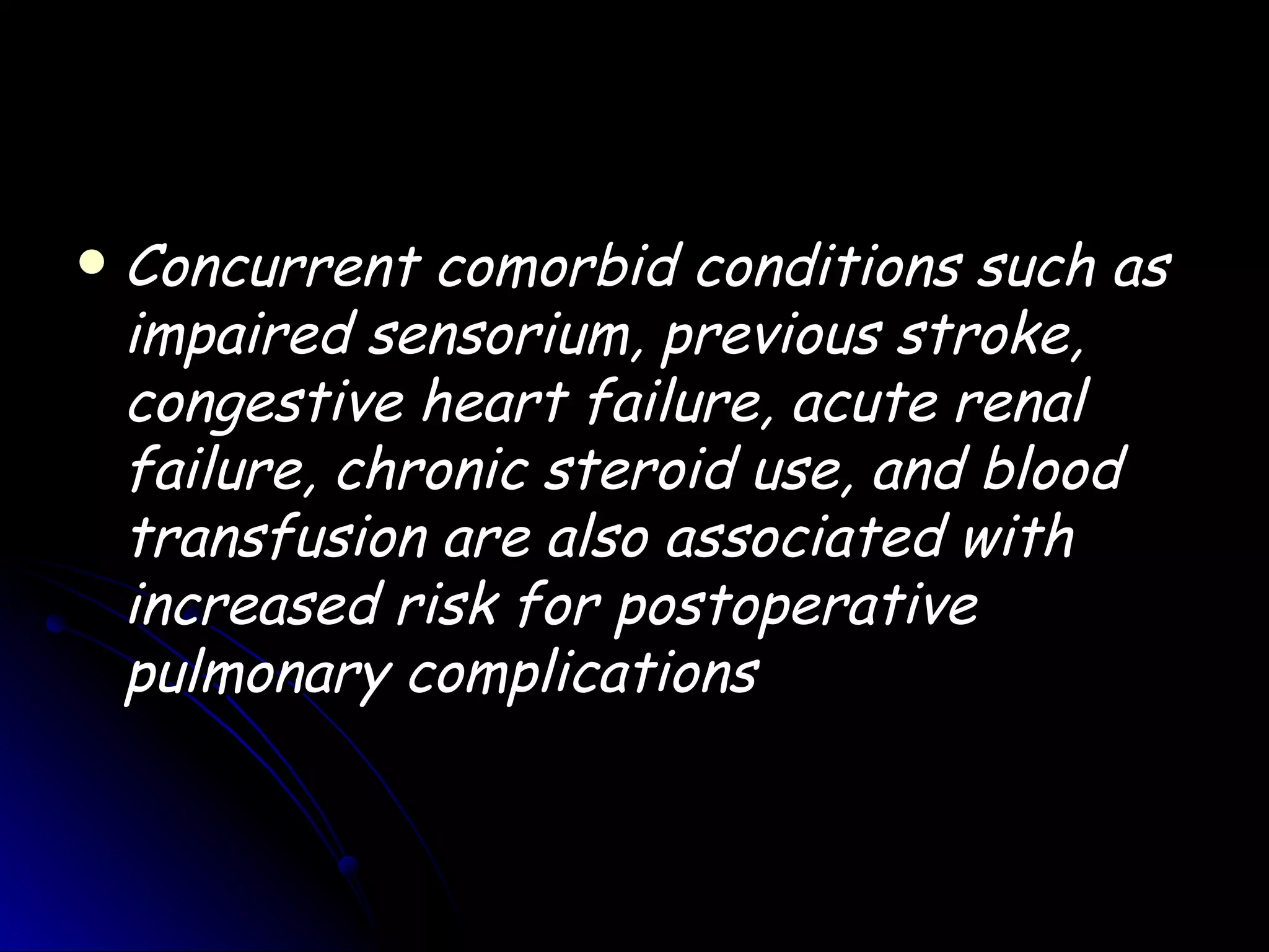    Concurrent comorbid conditions such as
    impaired sensorium, previous stroke,
    congestive heart failure, acute renal
    failure, chronic steroid use, and blood
    transfusion are also associated with
    increased risk for postoperative
    pulmonary complications
 