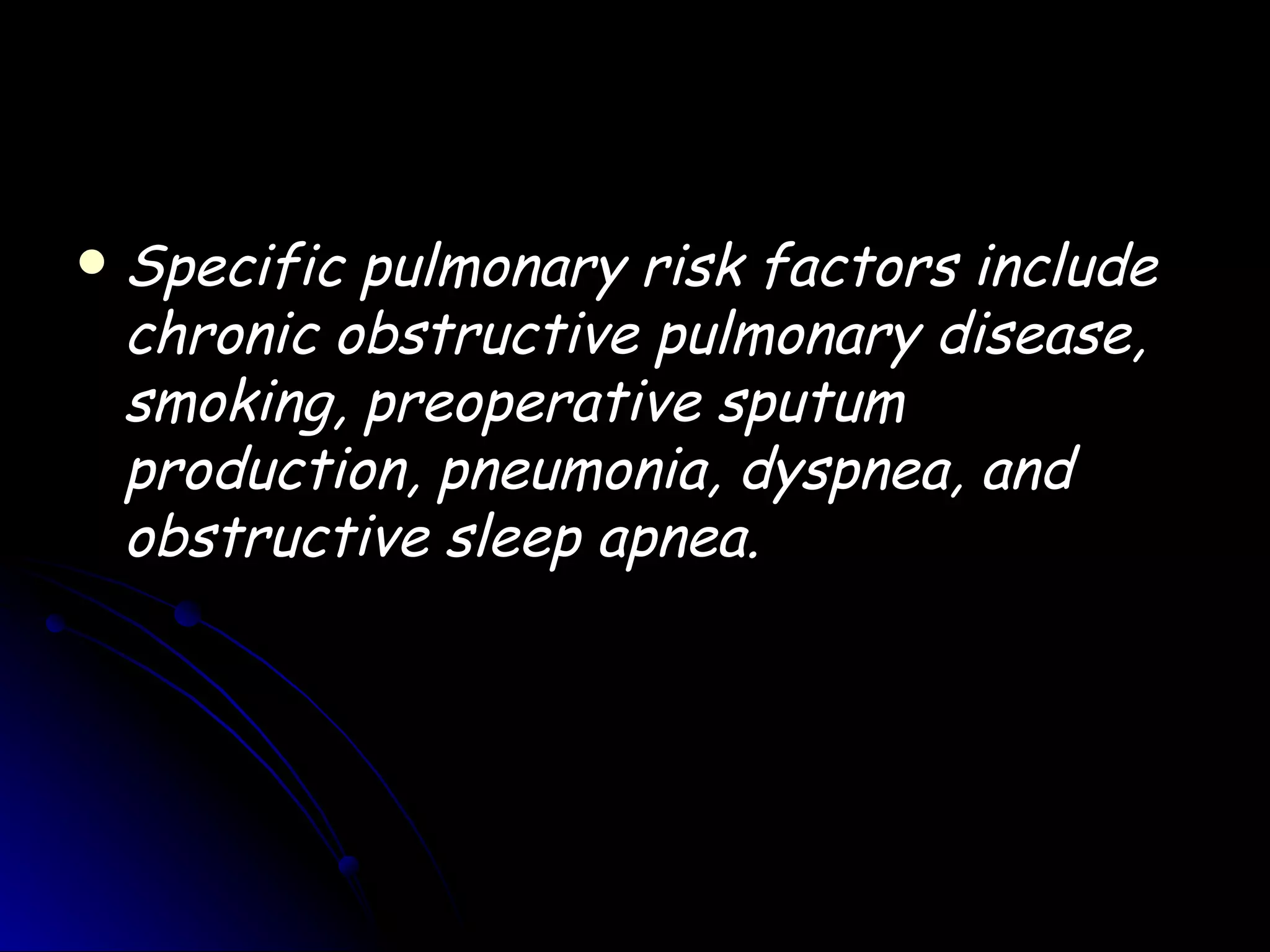    Specific pulmonary risk factors include
    chronic obstructive pulmonary disease,
    smoking, preoperative sputum
    production, pneumonia, dyspnea, and
    obstructive sleep apnea.
 