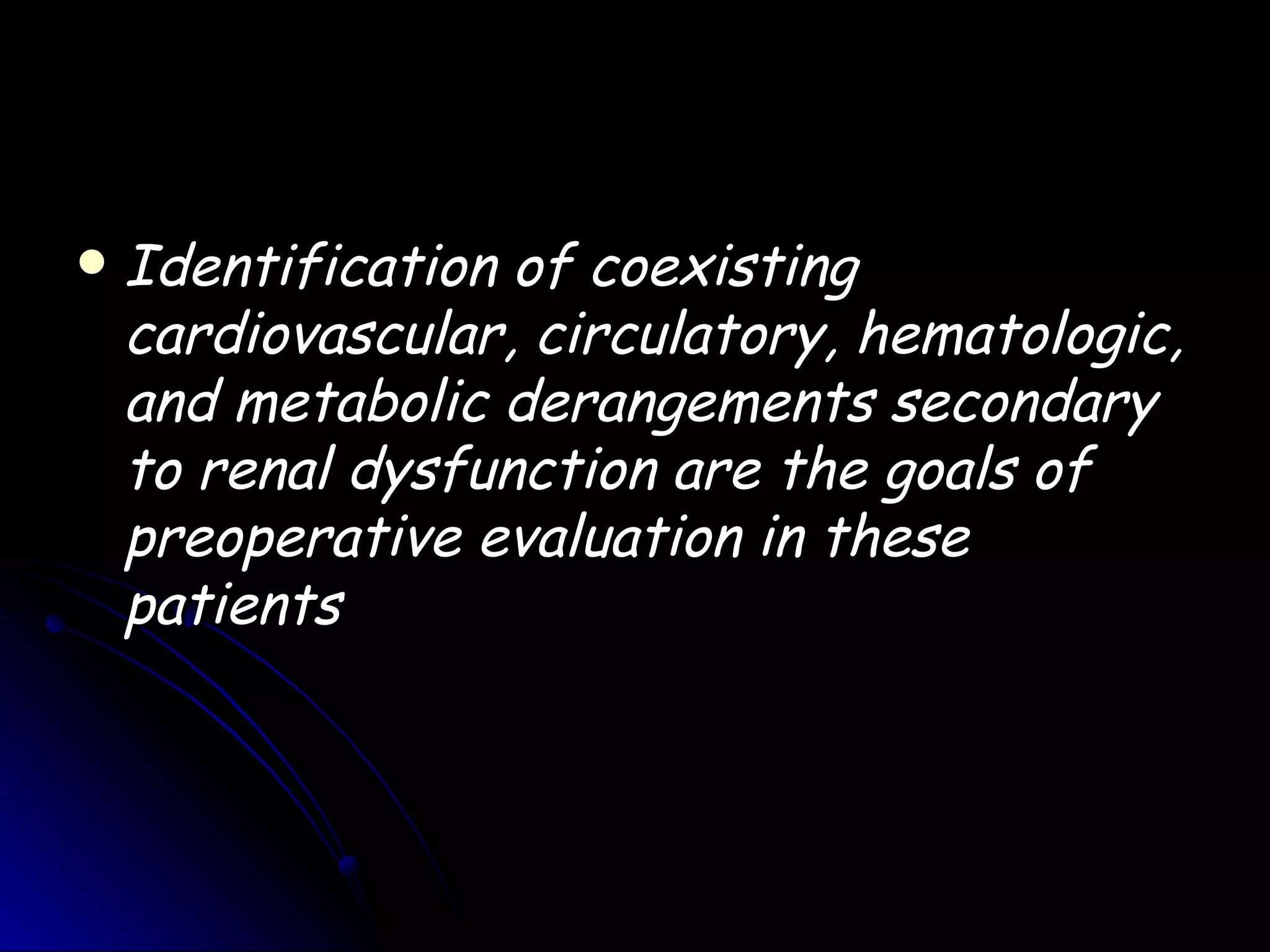    Identification of coexisting
    cardiovascular, circulatory, hematologic,
    and metabolic derangements secondary
    to renal dysfunction are the goals of
    preoperative evaluation in these
    patients
 