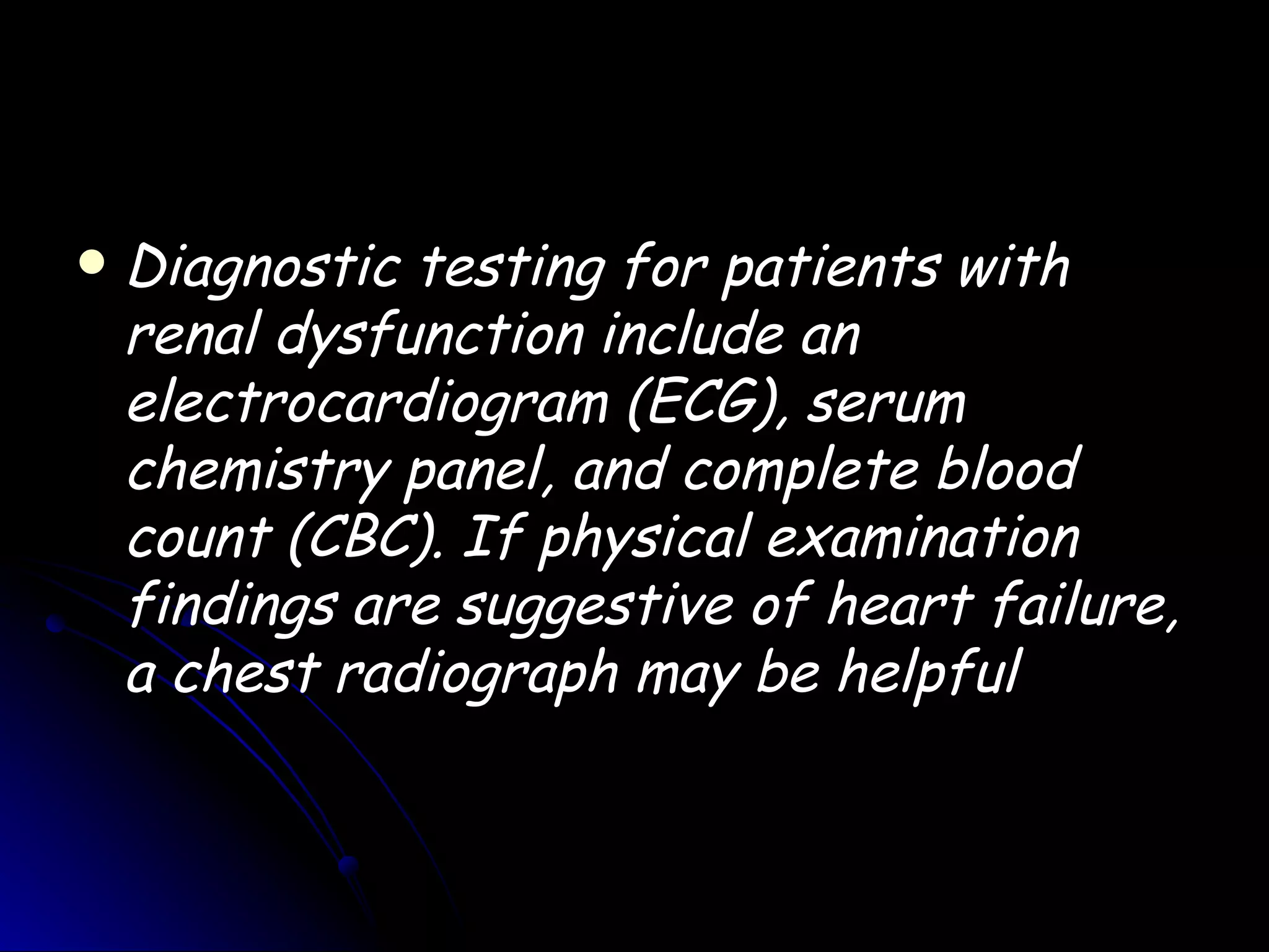    Diagnostic testing for patients with
    renal dysfunction include an
    electrocardiogram (ECG), serum
    chemistry panel, and complete blood
    count (CBC). If physical examination
    findings are suggestive of heart failure,
    a chest radiograph may be helpful
 