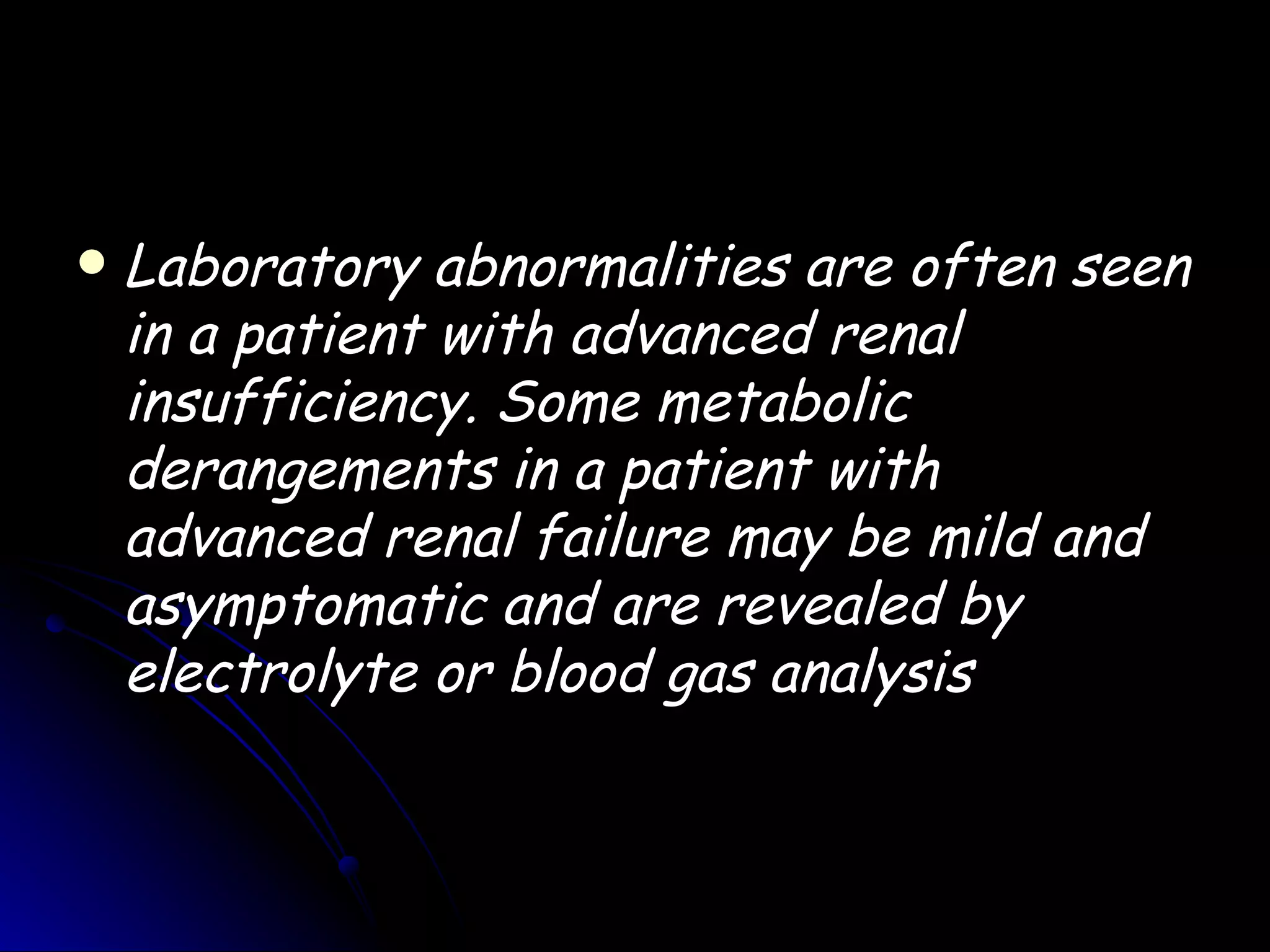    Laboratory abnormalities are often seen
    in a patient with advanced renal
    insufficiency. Some metabolic
    derangements in a patient with
    advanced renal failure may be mild and
    asymptomatic and are revealed by
    electrolyte or blood gas analysis
 