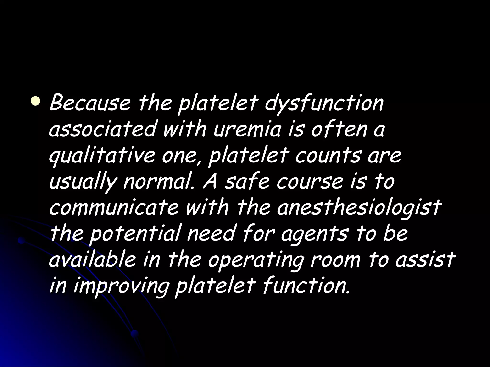    Because the platelet dysfunction
    associated with uremia is often a
    qualitative one, platelet counts are
    usually normal. A safe course is to
    communicate with the anesthesiologist
    the potential need for agents to be
    available in the operating room to assist
    in improving platelet function.
 