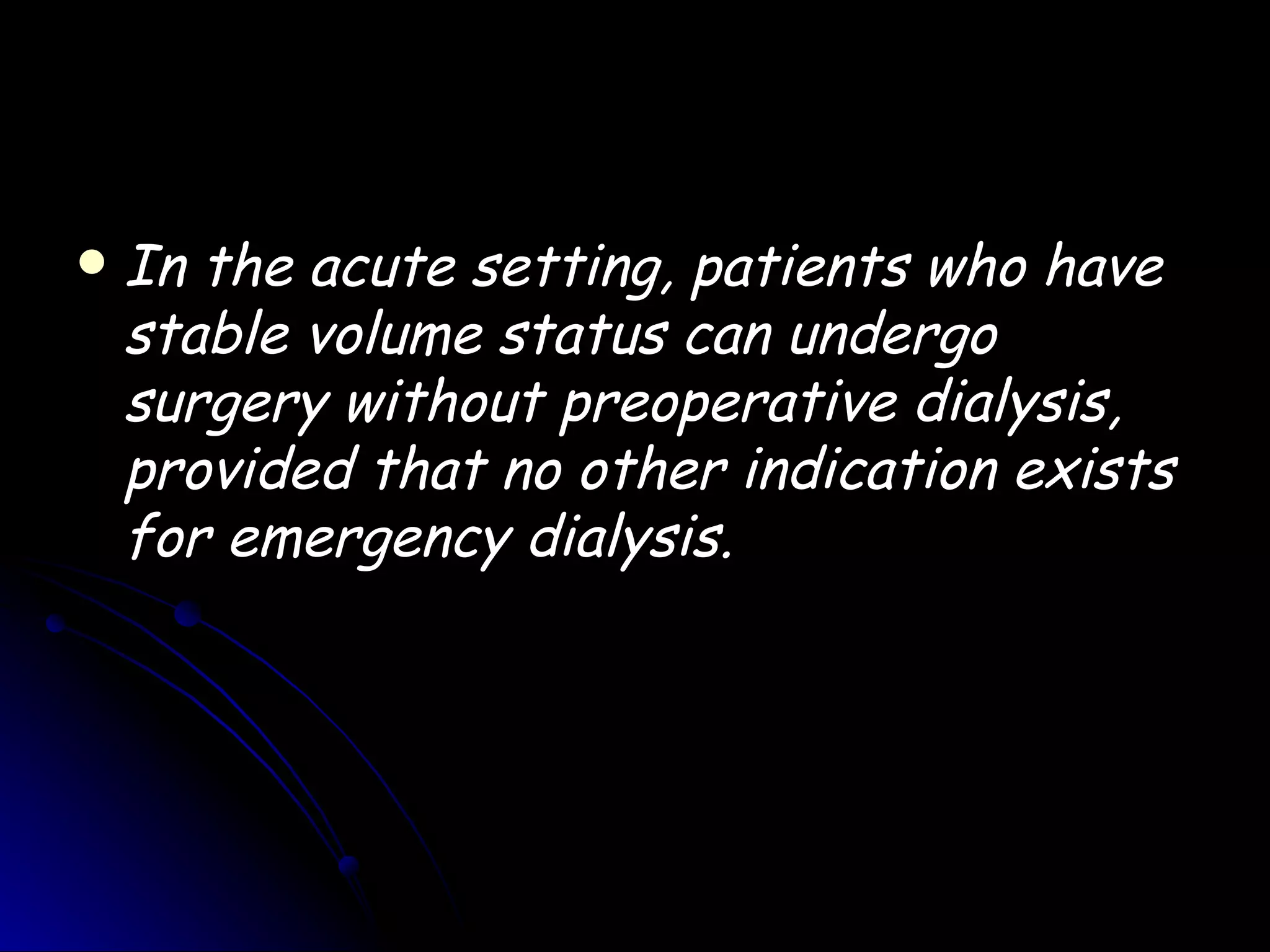    In the acute setting, patients who have
    stable volume status can undergo
    surgery without preoperative dialysis,
    provided that no other indication exists
    for emergency dialysis.
 