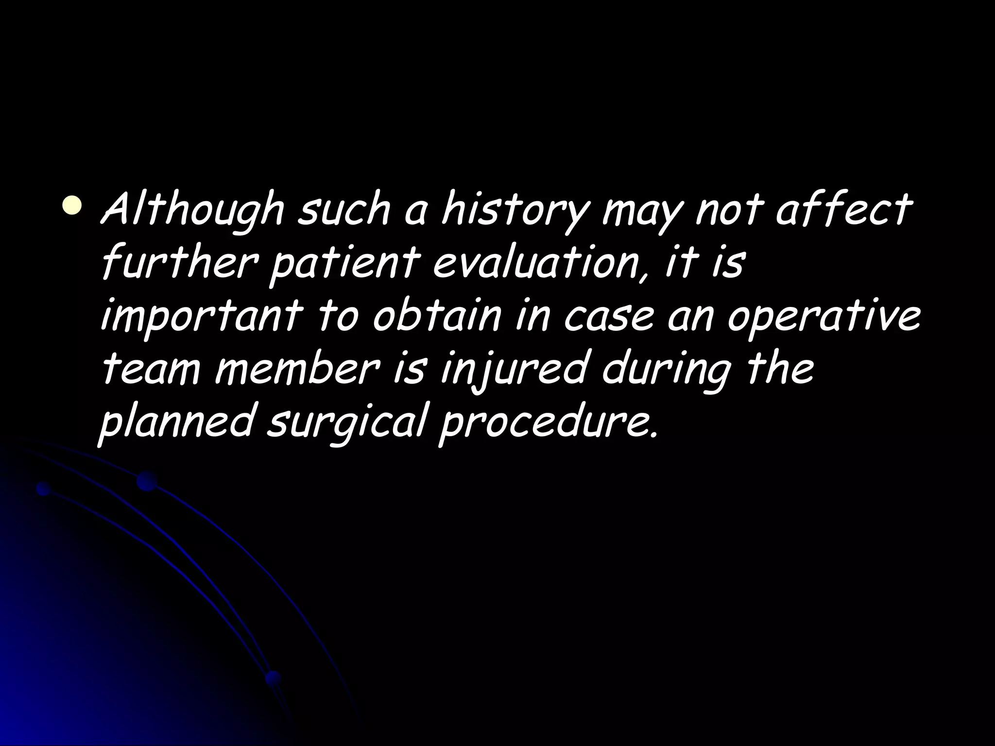    Although such a history may not affect
    further patient evaluation, it is
    important to obtain in case an operative
    team member is injured during the
    planned surgical procedure.
 